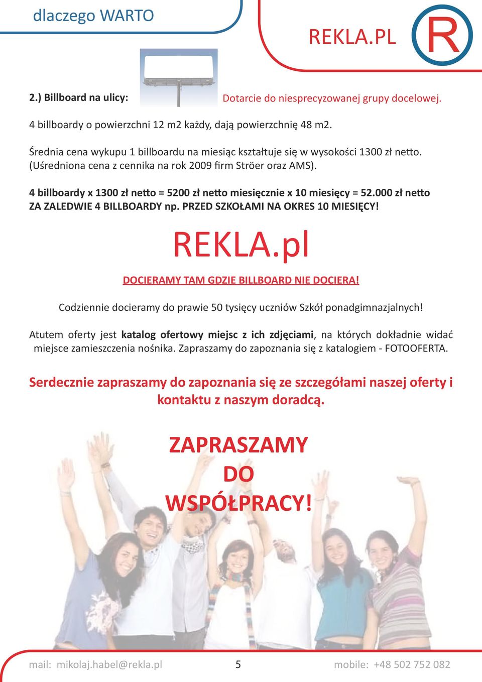 4 billboardy x 1300 zł netto = 5200 zł netto miesięcznie x 10 miesięcy = 52.000 zł netto ZA ZALEDWIE 4 BILLBOARDY np. PRZED SZKOŁAMI NA OKRES 10 MIESIĘCY! REKLA.