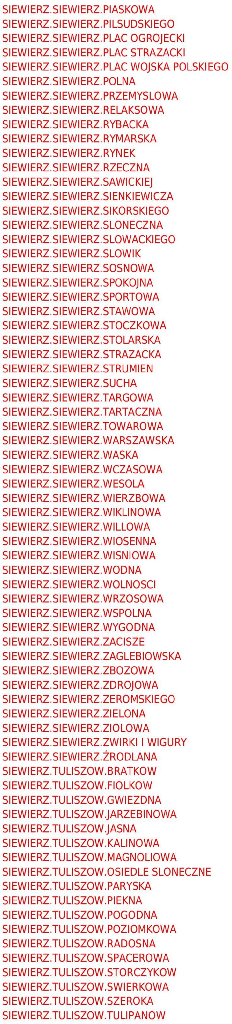 SIEWIERZ.SIKORSKIEGO SIEWIERZ.SIEWIERZ.SLONECZNA SIEWIERZ.SIEWIERZ.SLOWACKIEGO SIEWIERZ.SIEWIERZ.SLOWIK SIEWIERZ.SIEWIERZ.SOSNOWA SIEWIERZ.SIEWIERZ.SPOKOJNA SIEWIERZ.SIEWIERZ.SPORTOWA SIEWIERZ.