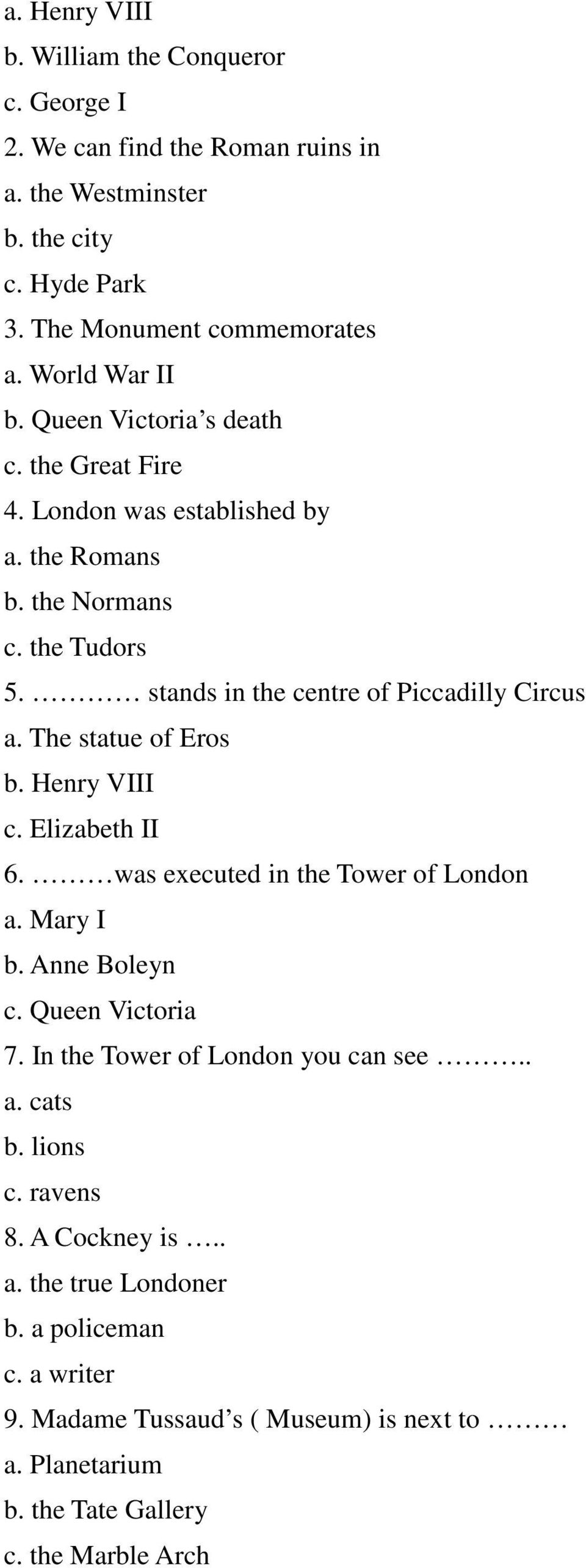 stands in the centre of Piccadilly Circus a. The statue of Eros b. Henry VIII c. Elizabeth II 6. was executed in the Tower of London a. Mary I b. Anne Boleyn c.