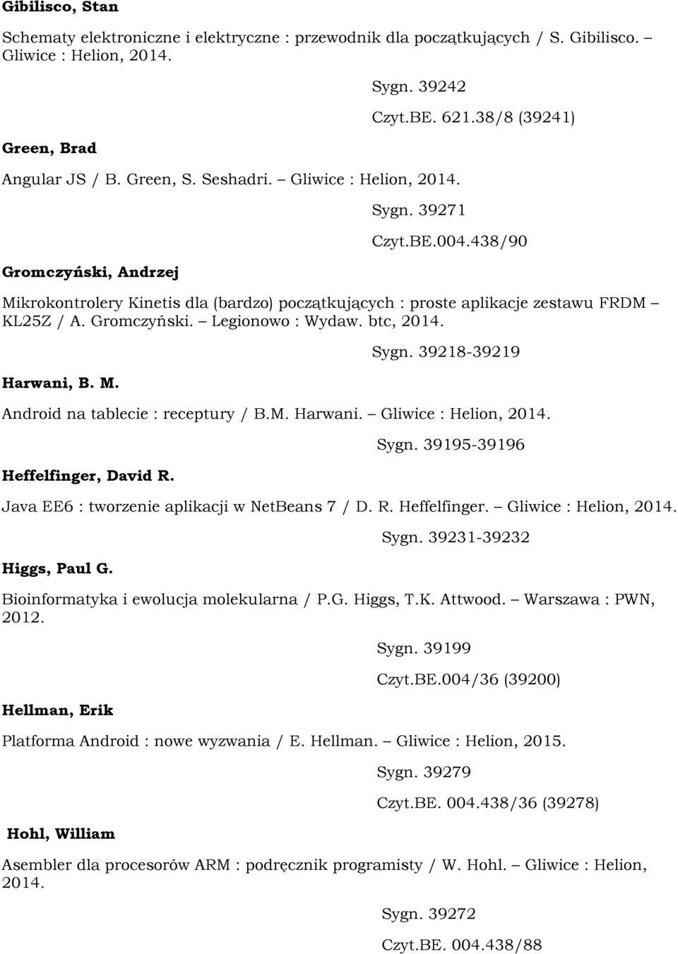 Gromczyński. Legionowo : Wydaw. btc, Harwani, B. M. Sygn. 39218-39219 Android na tablecie : receptury / B.M. Harwani. Gliwice : Helion, Heffelfinger, David R. Sygn. 39195-39196 Java EE6 : tworzenie aplikacji w NetBeans 7 / D.