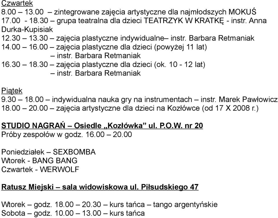 00 20.00 zajęcia artystyczne dla dzieci na Kozłówce (od 17 X 2008 r.) STUDIO NAGRAŃ Osiedle Kozłówka ul. P.O.W. nr 20 Próby zespołów w godz. 16.00 20.00 Poniedziałek SEXBOMBA Wtorek - BANG BANG Czwartek - WERWOLF Ratusz Miejski sala widowiskowa ul.