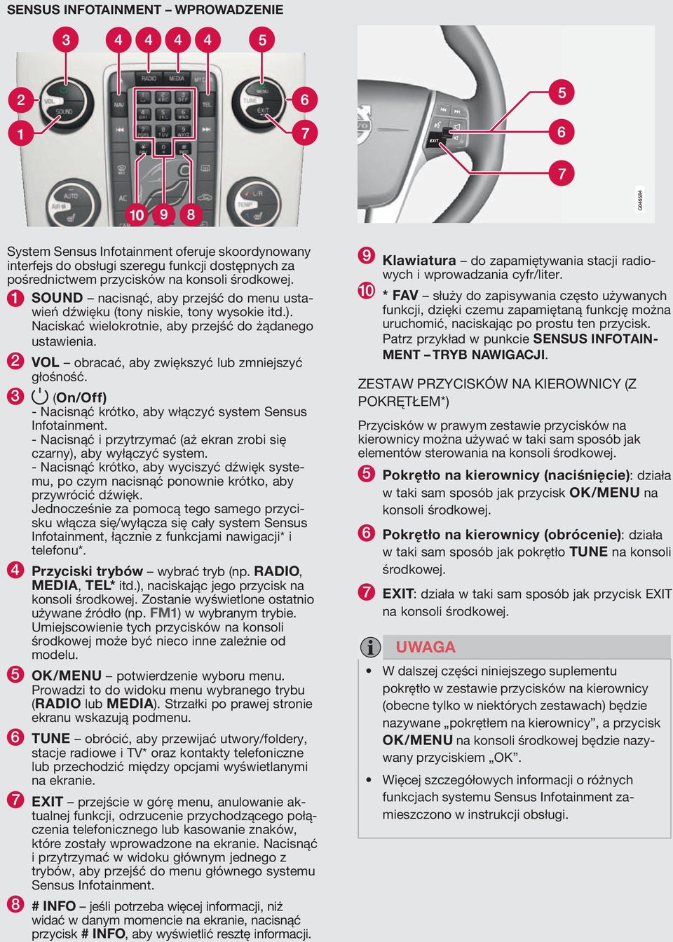 2 VOL obracać, aby zwiększyć lub zmniejszyć głośność. 3 (On/Off) - Nacisnąć krótko, aby włączyć system Sensus Infotainment. - Nacisnąć i przytrzymać (aż ekran zrobi się czarny), aby wyłączyć system.