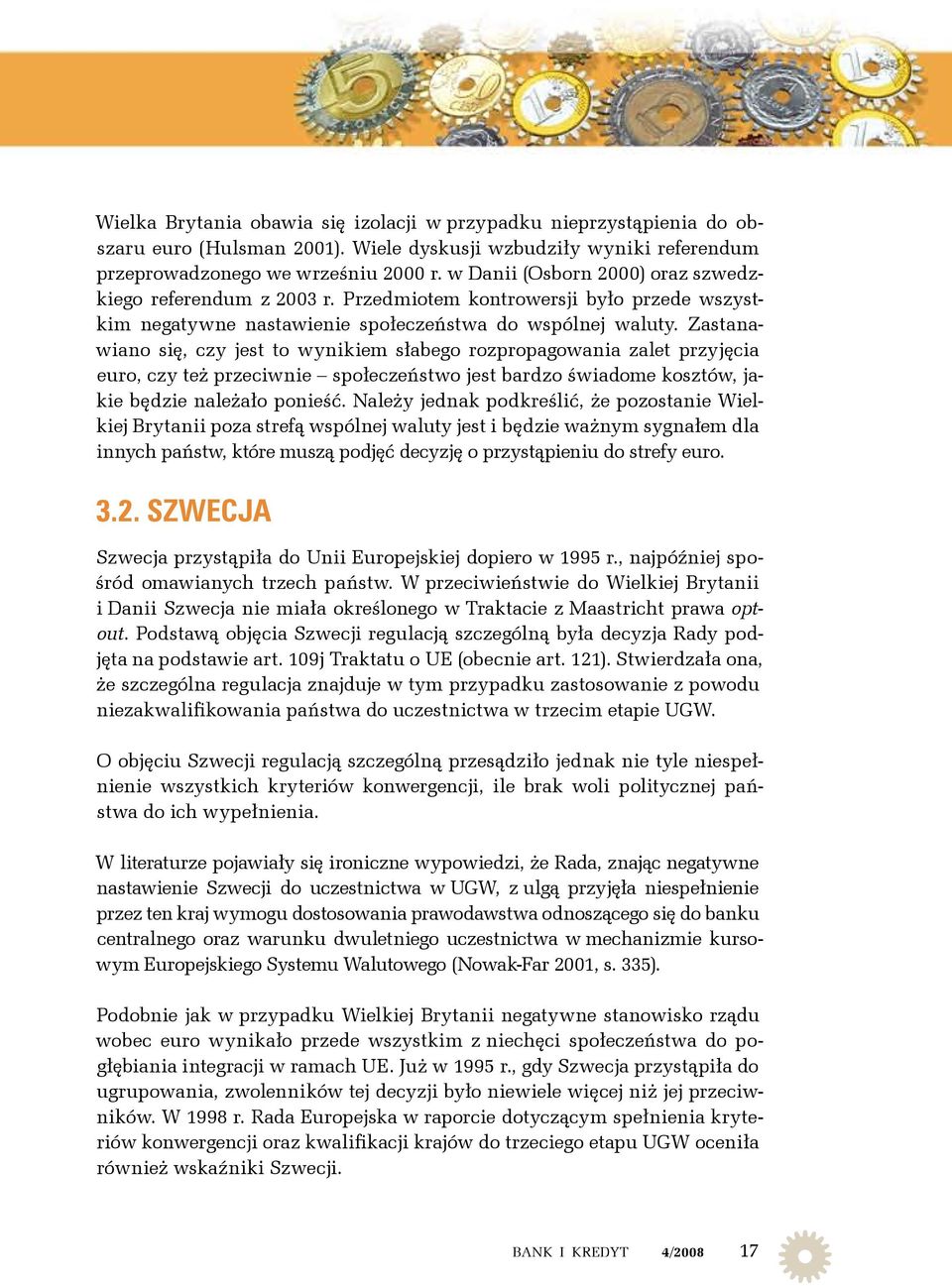 Zastanawiano się, czy jest to wynikiem słabego rozpropagowania zalet przyjęcia euro, czy też przeciwnie społeczeństwo jest bardzo świadome kosztów, jakie będzie należało ponieść.