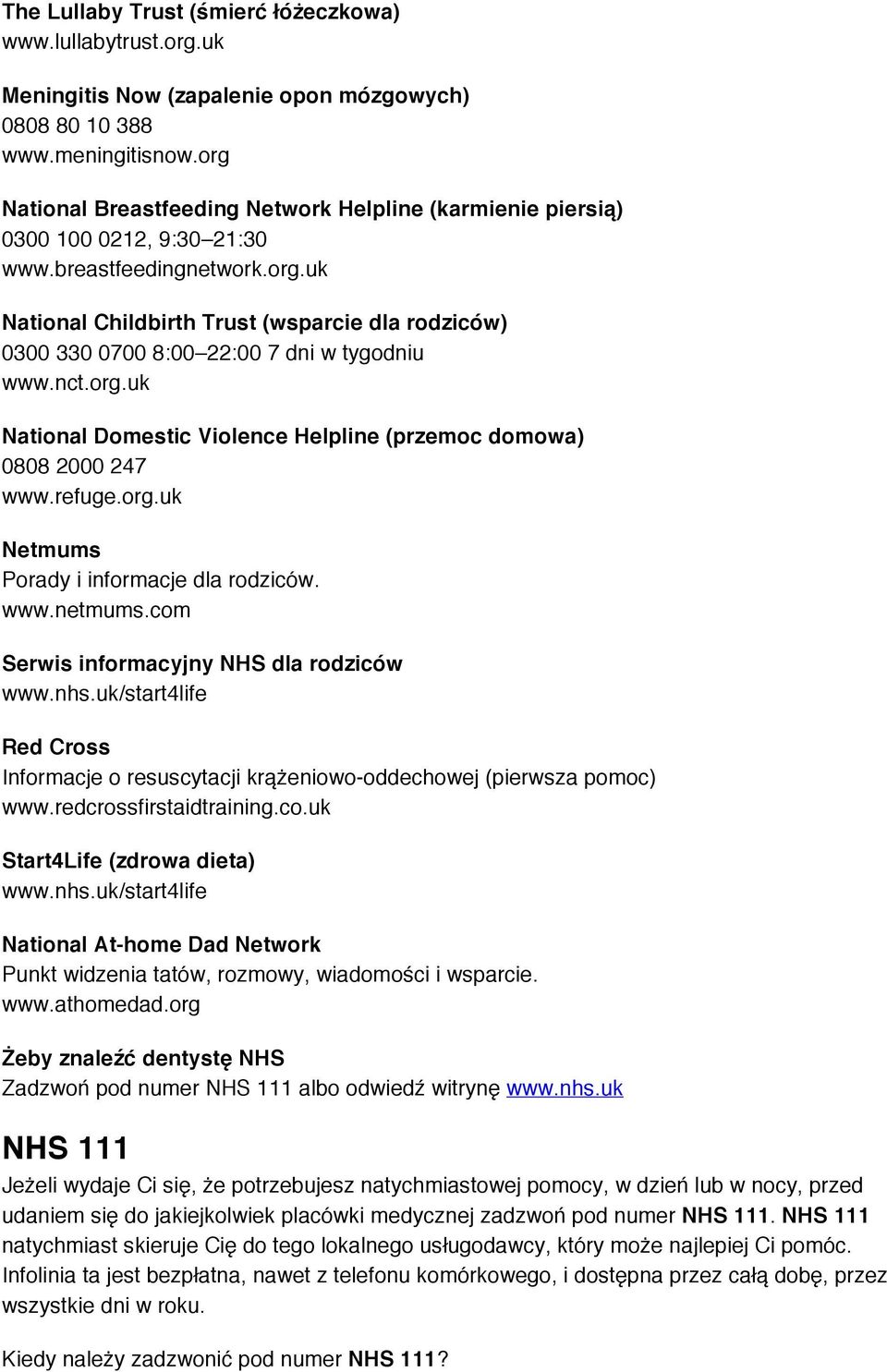 nct.org.uk National Domestic Violence Helpline (przemoc domowa) 0808 2000 247 www.refuge.org.uk Netmums Porady i informacje dla rodziców. www.netmums.com Serwis informacyjny NHS dla rodziców www.nhs.