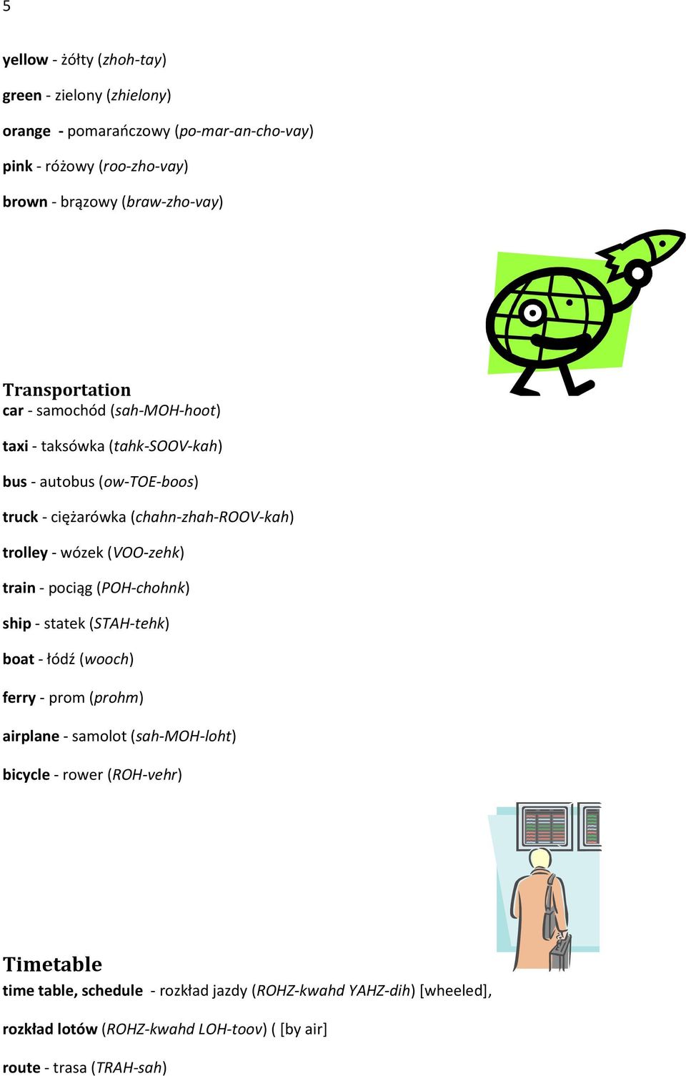 wózek (VOO-zehk) train - pociąg (POH-chohnk) ship - statek (STAH-tehk) boat - łódź (wooch) ferry - prom (prohm) airplane - samolot (sah-moh-loht) bicycle -