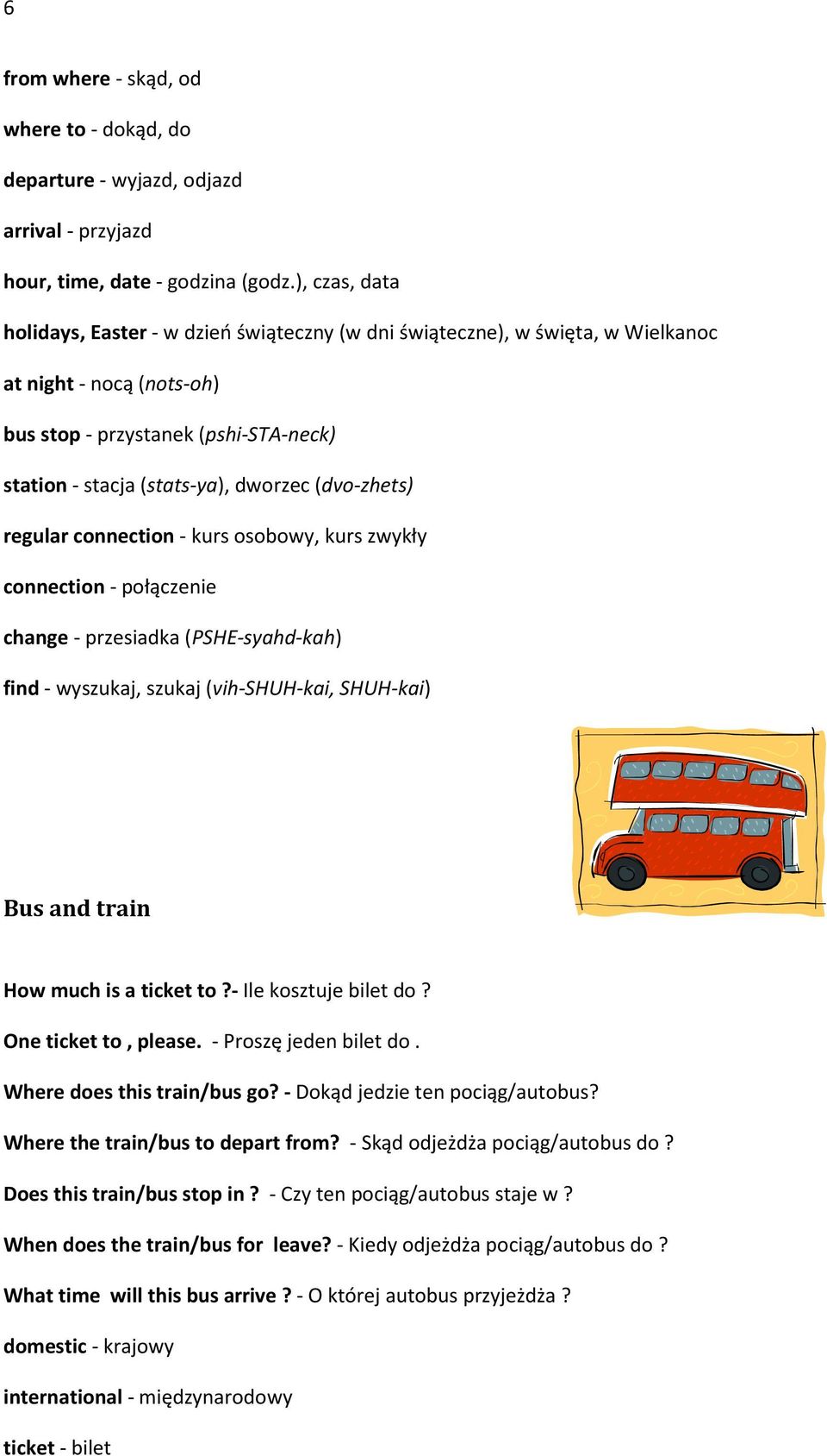 (dvo-zhets) regular connection - kurs osobowy, kurs zwykły connection - połączenie change - przesiadka (PSHE-syahd-kah) find - wyszukaj, szukaj (vih-shuh-kai, SHUH-kai) Bus and train How much is a