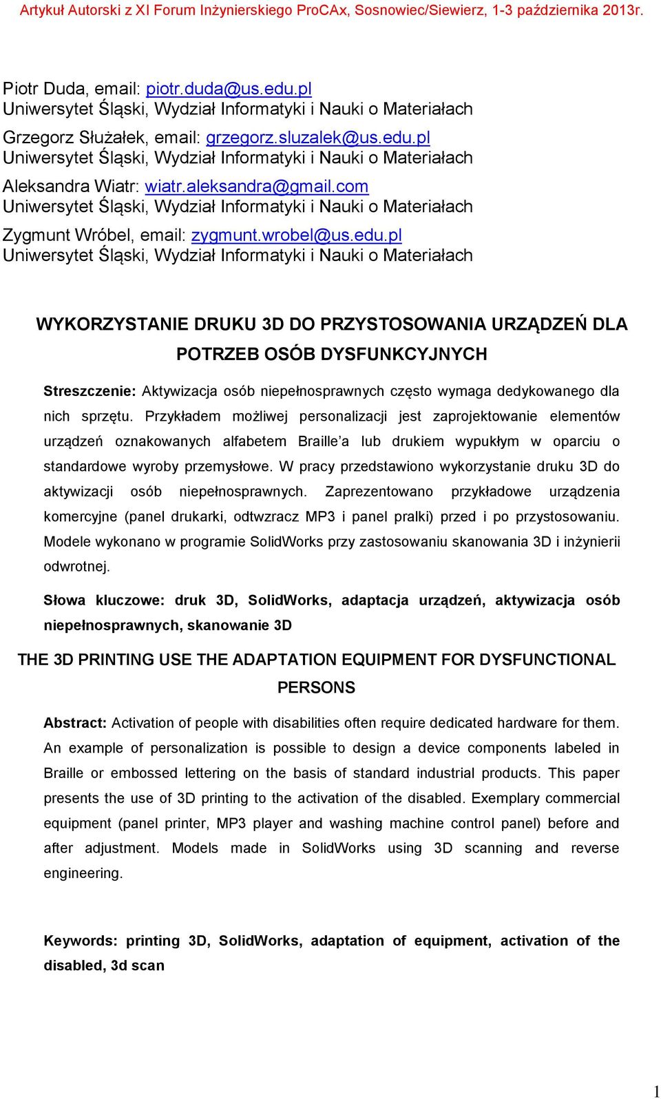 pl Uniwersytet Śląski, Wydział Informatyki i Nauki o Materiałach WYKORZYSTANIE DRUKU 3D DO PRZYSTOSOWANIA URZĄDZEŃ DLA POTRZEB OSÓB DYSFUNKCYJNYCH Streszczenie: Aktywizacja osób niepełnosprawnych