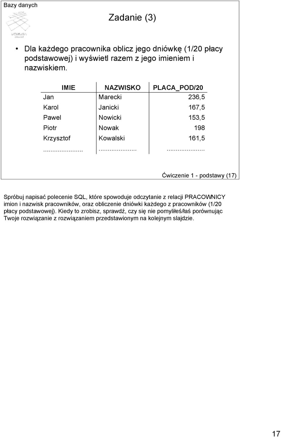 .. Ćwiczenie 1 - podstawy (17) Spróbuj napisać polecenie SQL, które spowoduje odczytanie z relacji PRACOWNICY imion i nazwisk pracowników, oraz
