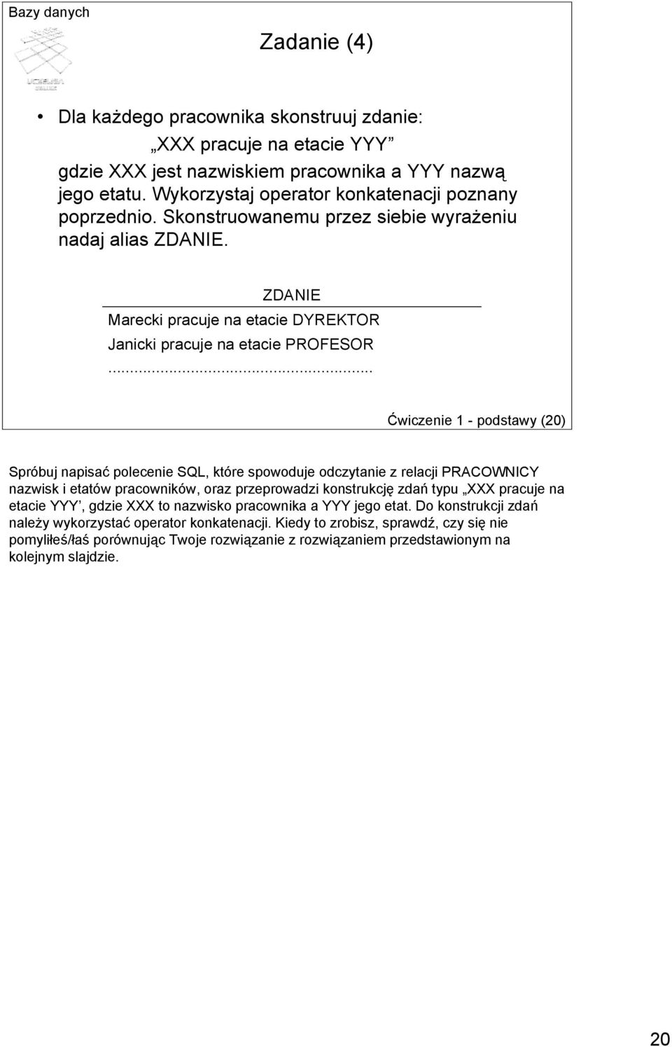 .. Ćwiczenie 1 - podstawy (20) Spróbuj napisać polecenie SQL, które spowoduje odczytanie z relacji PRACOWNICY nazwisk i etatów pracowników, oraz przeprowadzi konstrukcję zdań typu XXX pracuje na