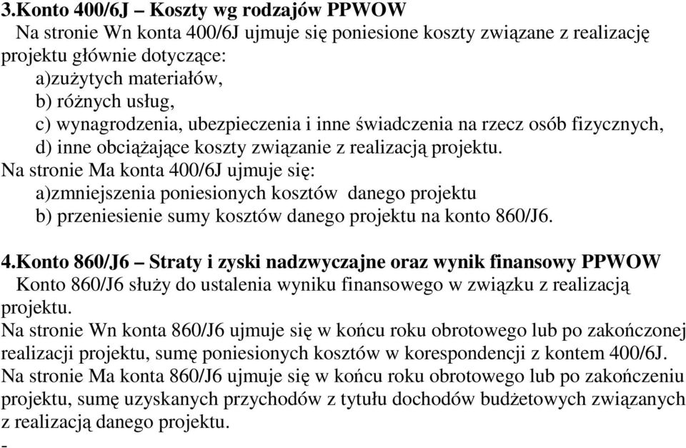 Na stronie Ma konta 400/6J ujmuje się: a)zmniejszenia poniesionych kosztów danego projektu b) przeniesienie sumy kosztów danego projektu na konto 860/J6. 4.Konto 860/J6 Straty i zyski nadzwyczajne oraz wynik finansowy PPWOW Konto 860/J6 słuŝy do ustalenia wyniku finansowego w związku z realizacją projektu.