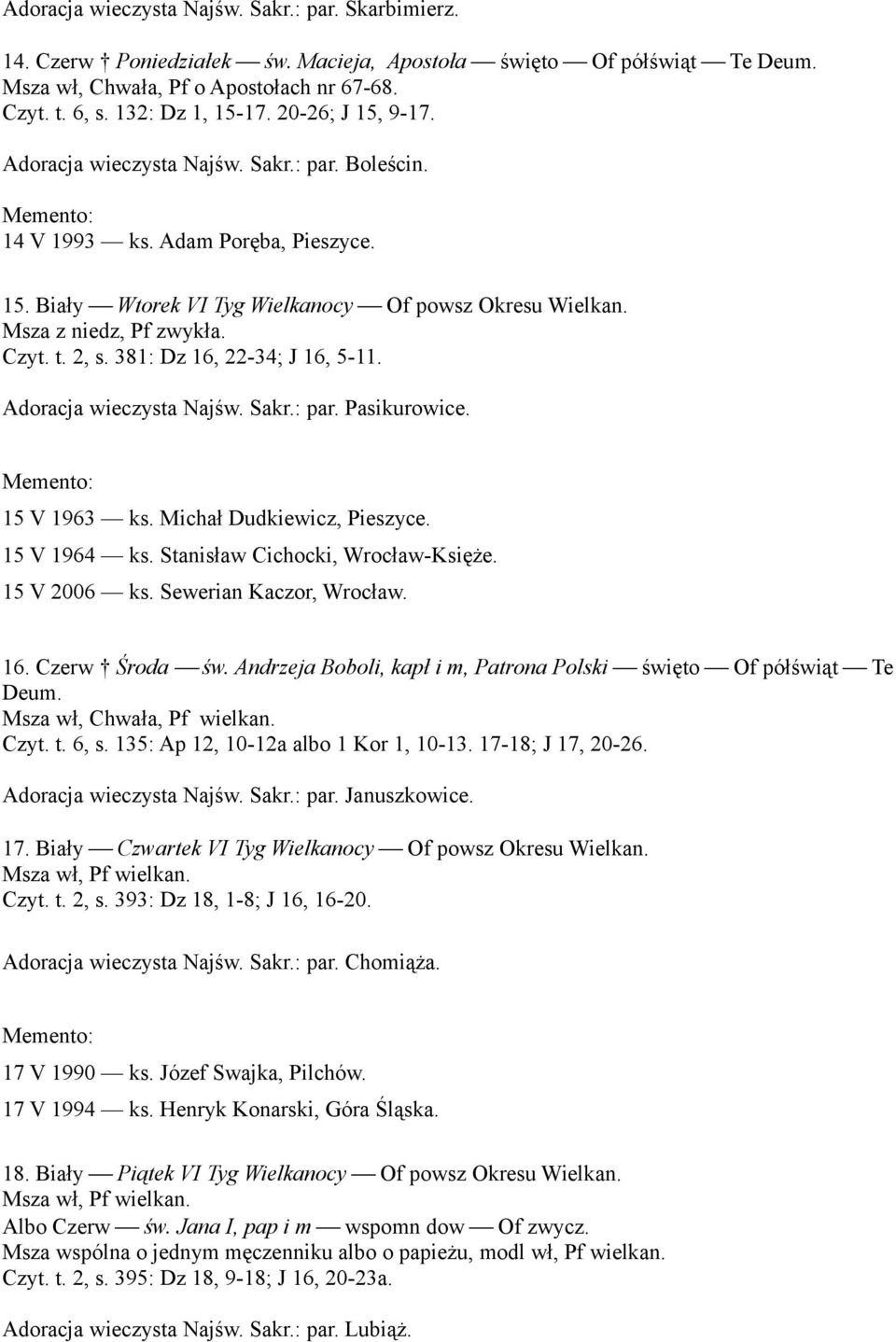 2, s. 381: Dz 16, 22-34; J 16, 5-11. Adoracja wieczysta Najśw. Sakr.: par. Pasikurowice. 15 V 1963 ks. Michał Dudkiewicz, Pieszyce. 15 V 1964 ks. Stanisław Cichocki, Wrocław-Księże. 15 V 2006 ks.