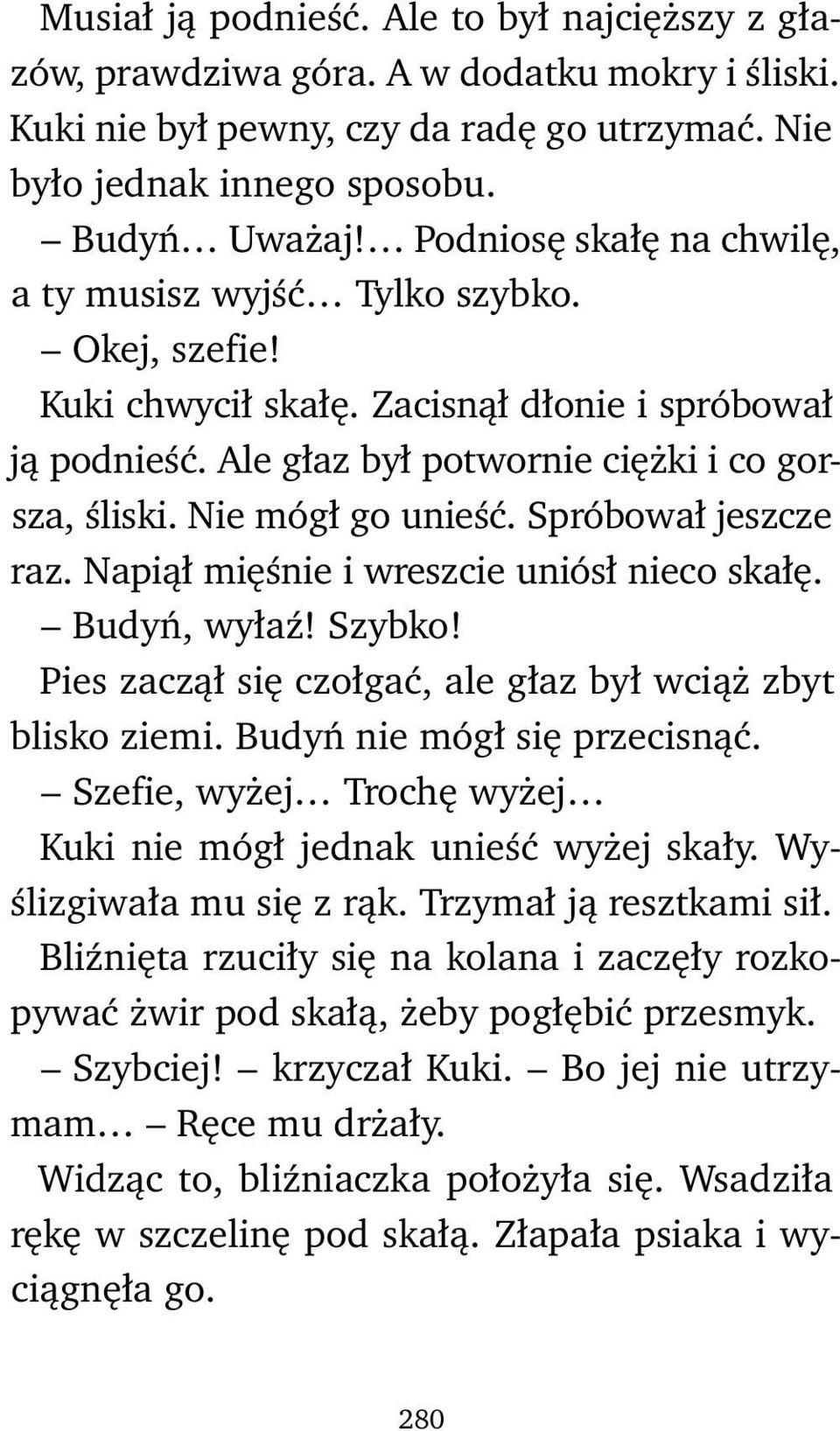 Nie mógł go unieść. Spróbował jeszcze raz. Napiął mięśnie i wreszcie uniósł nieco skałę. Budyń, wyłaź! Szybko! Pies zaczął się czołgać, ale głaz był wciąż zbyt blisko ziemi.