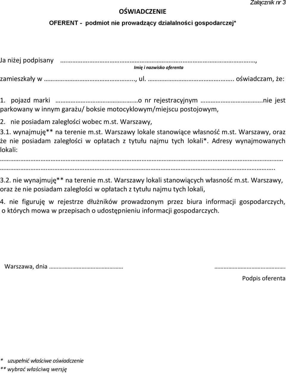 st. Warszawy, oraz że nie posiadam zaległości w opłatach z tytułu najmu tych lokali*. Adresy wynajmowanych lokali:.... 3.2. nie wynajmuję** na terenie m.st. Warszawy lokali stanowiących własnośd m.st. Warszawy, oraz że nie posiadam zaległości w opłatach z tytułu najmu tych lokali, 4.