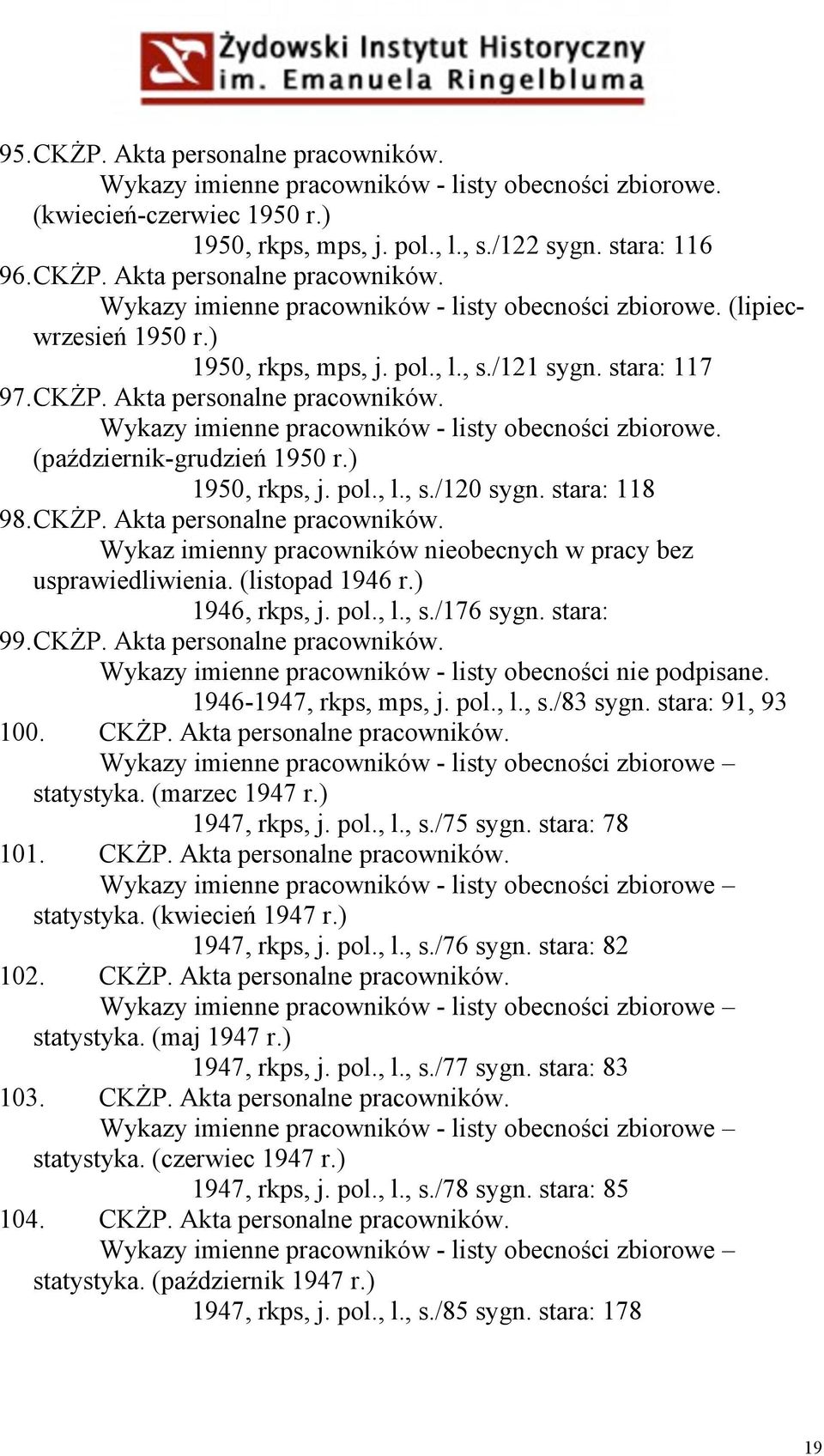 stara: 118 98. CKŻP. Akta personalne pracowników. Wykaz imienny pracowników nieobecnych w pracy bez usprawiedliwienia. (listopad 1946 r.) 1946, rkps, j. pol., l., s./176 sygn. stara: 99. CKŻP. Akta personalne pracowników. Wykazy imienne pracowników - listy obecności nie podpisane.