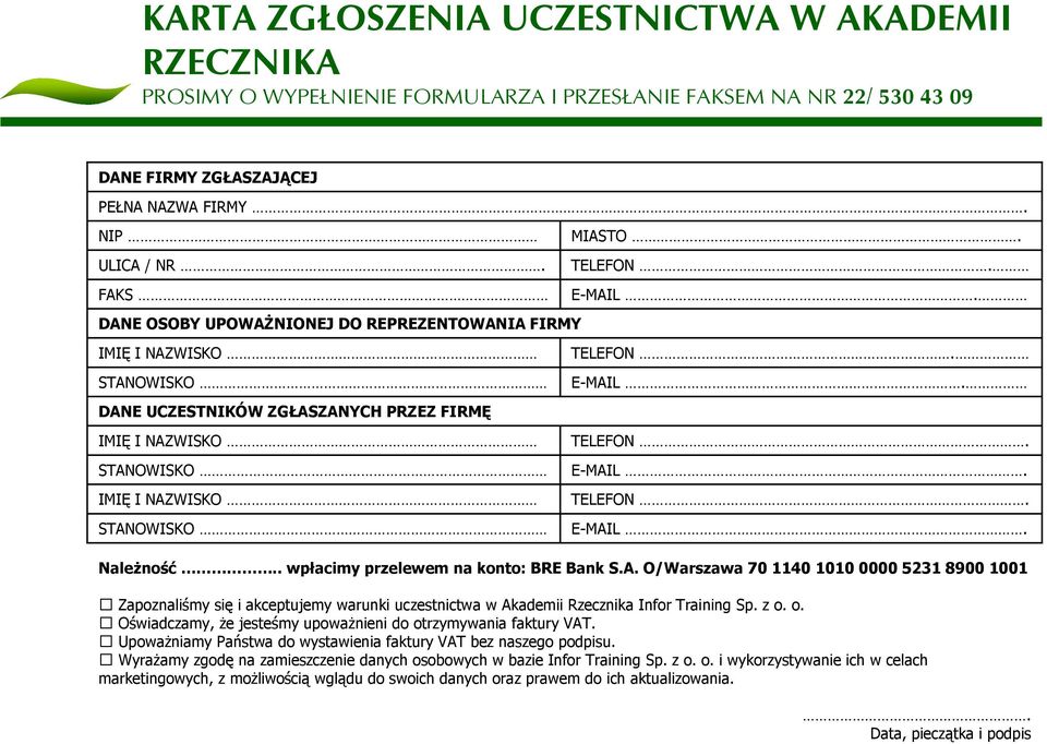 TELEFON. E-MAIL. TELEFON. E-MAIL. TELEFON. E-MAIL. Należność.. wpłacimy przelewem na konto: BRE Bank S.A. O/Warszawa 70 1140 1010 0000 5231 8900 1001 Zapoznaliśmy się i akceptujemy warunki uczestnictwa w Akademii Rzecznika Infor Training Sp.