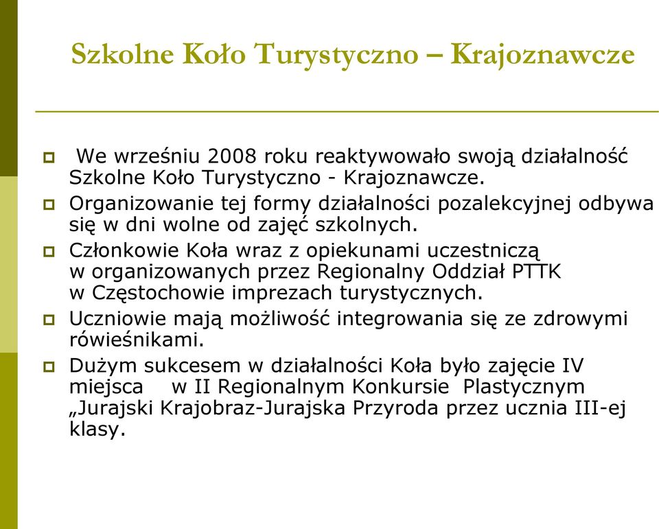 Członkowie Koła wraz z opiekunami uczestniczą w organizowanych przez Regionalny Oddział PTTK w Częstochowie imprezach turystycznych.