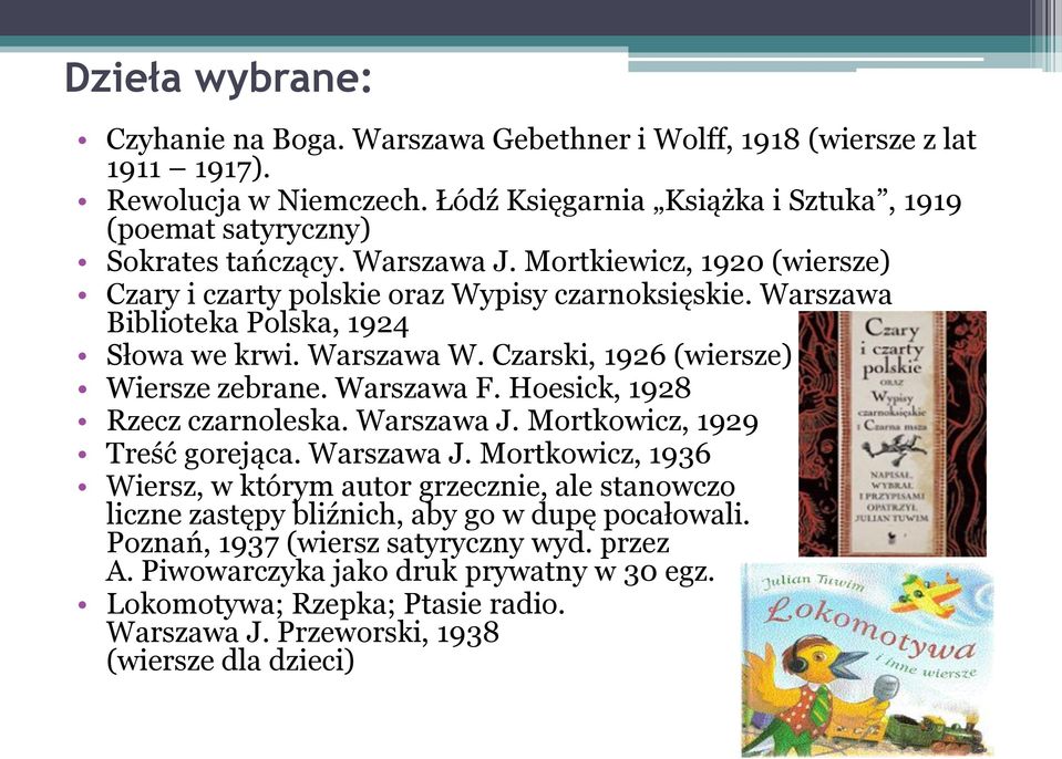 Warszawa F. Hoesick, 1928 Rzecz czarnoleska. Warszawa J. Mortkowicz, 1929 Treść gorejąca. Warszawa J. Mortkowicz, 1936 Wiersz, w którym autor grzecznie, ale stanowczo uprasza liczne zastępy bliźnich, aby go w dupę pocałowali.