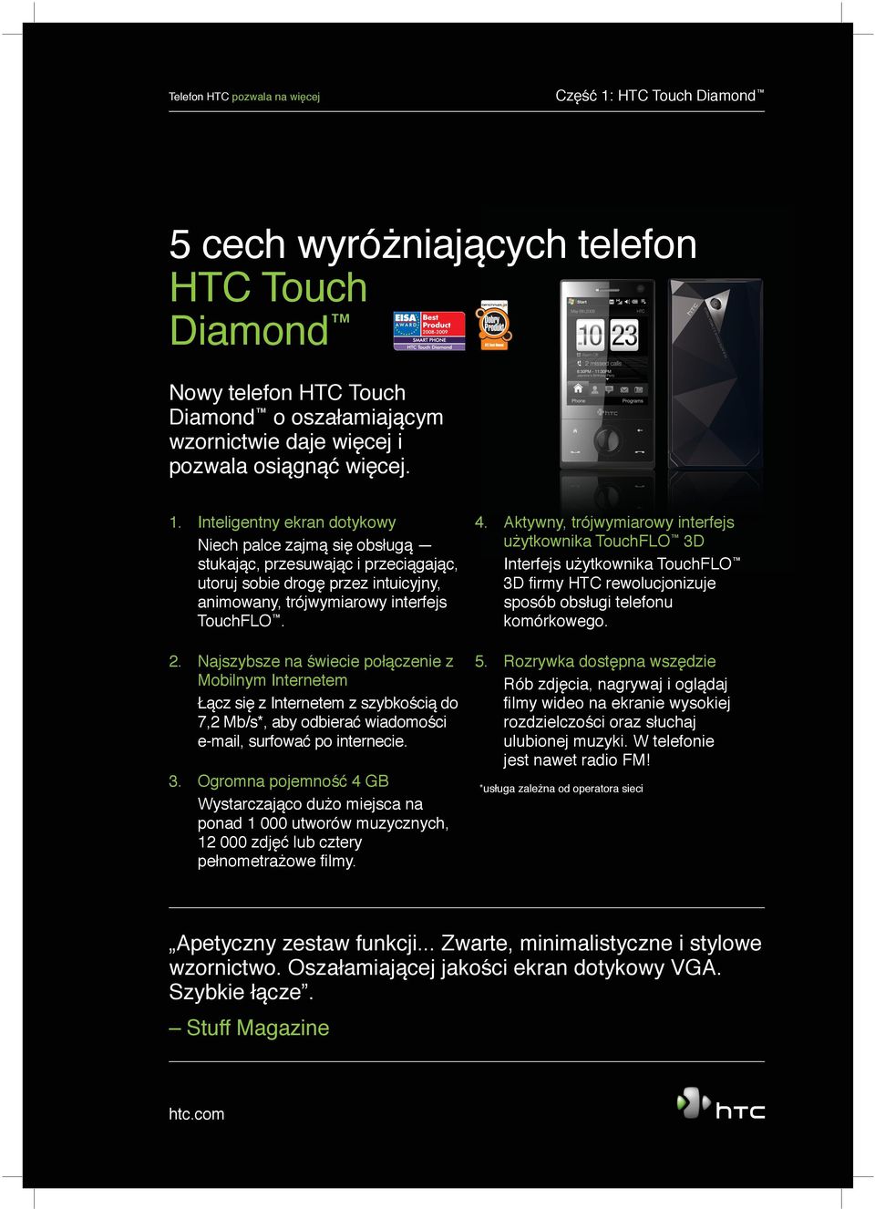 Ogromna pojemność 4 GB Wystarczająco dużo miejsca na ponad 1 000 utworów muzycznych, 12 000 zdjęć lub cztery pełnometrażowe filmy. 4. Aktywny, y, trójwymiarowy w interfejs użytkownika TouchFLO 3D Interfejs użytkownika TouchFLO 3D firmy HTC rewolucjonizuje sposób obsługi telefonu komórkowego.