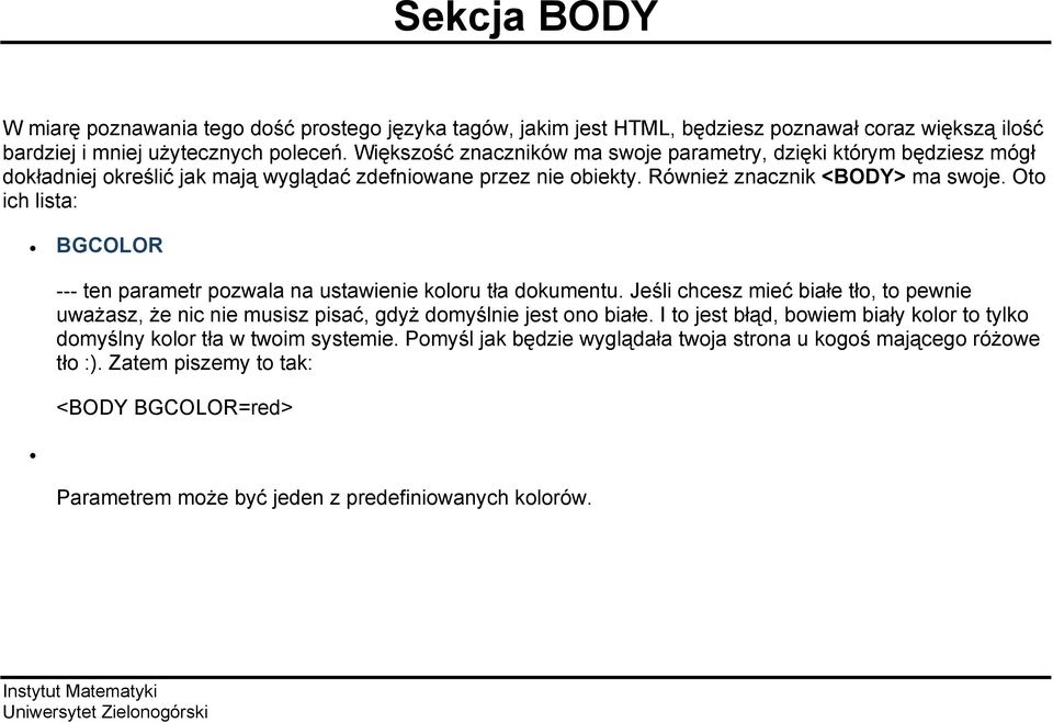 Oto ich lista: BGCOLOR --- ten parametr pozwala na ustawienie koloru tła dokumentu. Jeśli chcesz mieć białe tło, to pewnie uważasz, że nic nie musisz pisać, gdyż domyślnie jest ono białe.