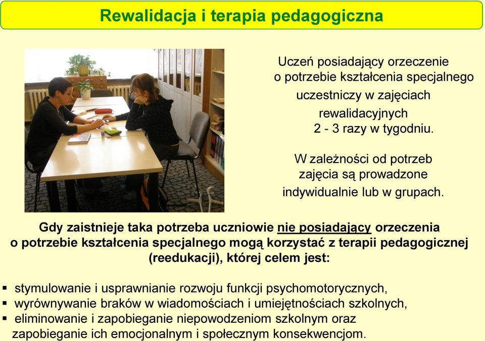 Gdy zaistnieje taka potrzeba uczniowie nie posiadający orzeczenia o potrzebie kształcenia specjalnego mogą korzystać z terapii pedagogicznej (reedukacji), której