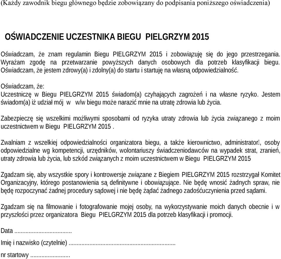 Oświadczam, że jestem zdrowy(a) i zdolny(a) do startu i startuję na własną odpowiedzialność. Oświadczam, że: Uczestniczę w Biegu PIELGRZYM 2015 świadom(a) czyhających zagrożeń i na własne ryzyko.