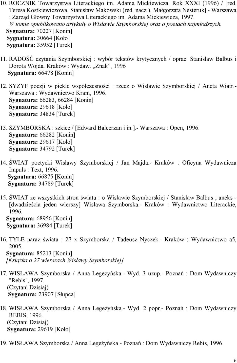 Sygnatura: 70227 [Konin] Sygnatura: 30664 [Koło] Sygnatura: 35952 [Turek] 11. RADOŚĆ czytania Szymborskiej : wybór tekstów krytycznych / oprac. Stanisław Balbus i Dorota Wojda. Kraków : Wydaw.