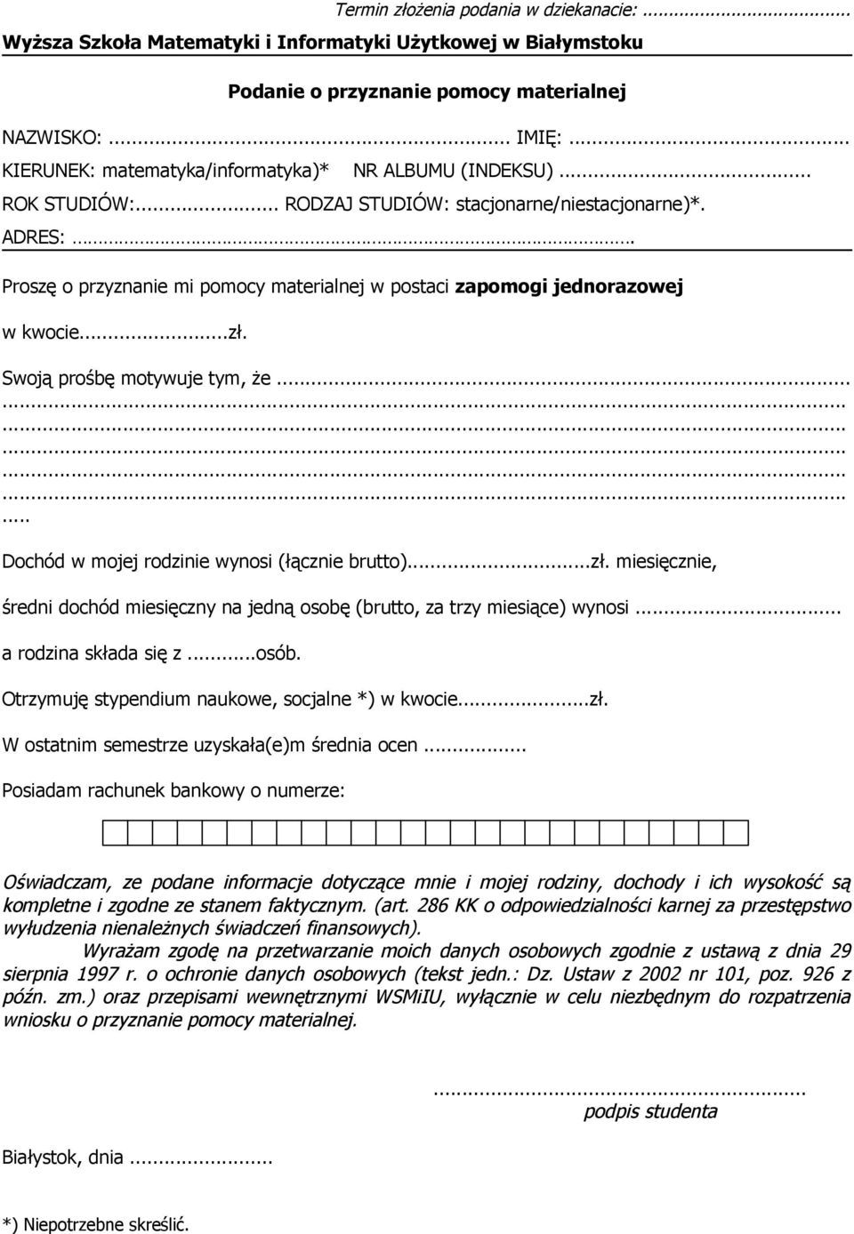 Proszę o przyznanie mi pomocy materialnej w postaci zapomogi jednorazowej w kwocie...zł. Swoją prośbę motywuje tym, że..................... Dochód w mojej rodzinie wynosi (łącznie brutto)...zł. miesięcznie, średni dochód miesięczny na jedną osobę (brutto, za trzy miesiące) wynosi.