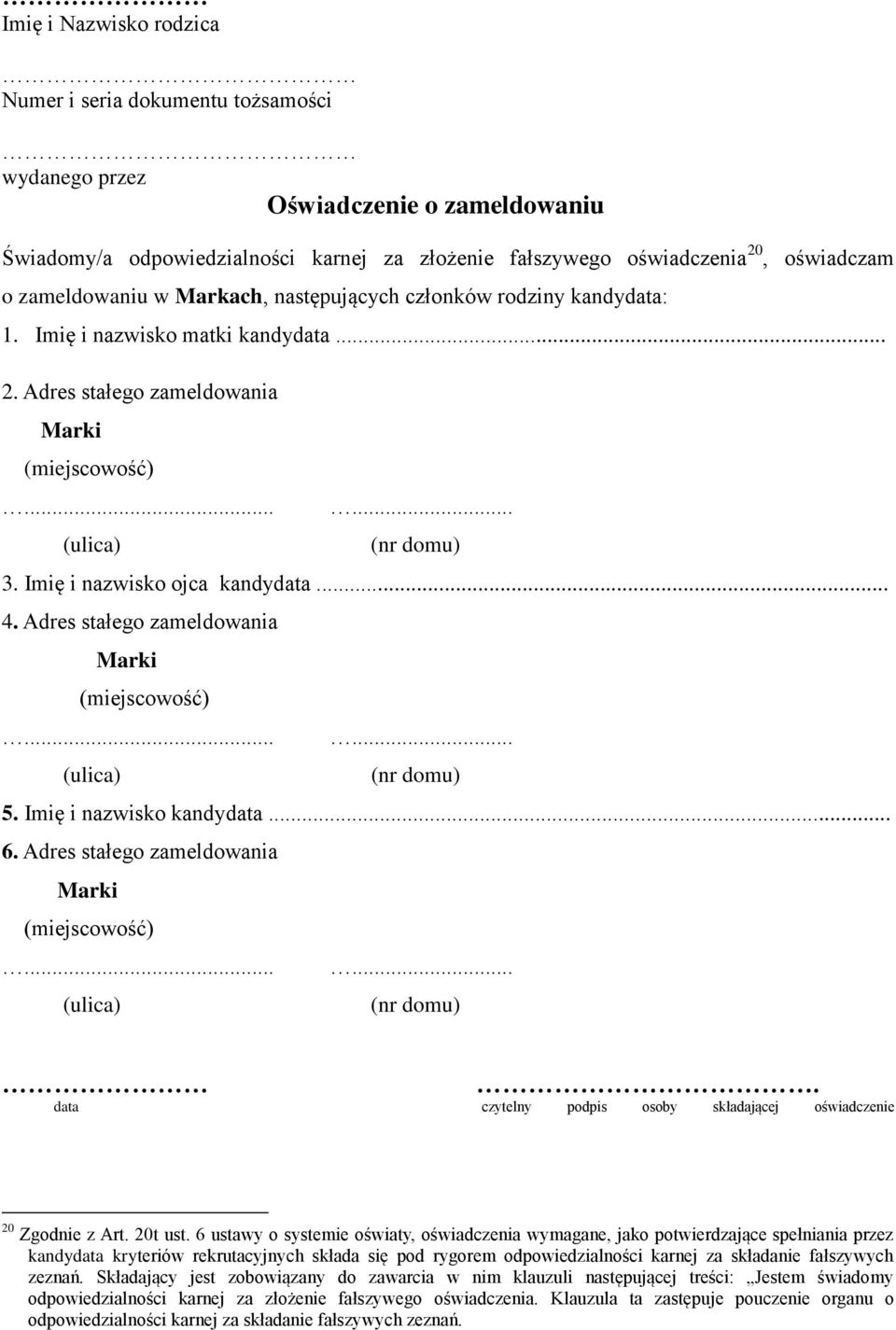 Imię i nazwisko ojca kandydata... 4. Adres stałego zameldowania Marki (miejscowość)... (ulica)... (nr domu) 5. Imię i nazwisko kandydata... 6. Adres stałego zameldowania Marki (miejscowość)... (ulica)... (nr domu). data czytelny podpis osoby składającej oświadczenie 20 Zgodnie z Art.