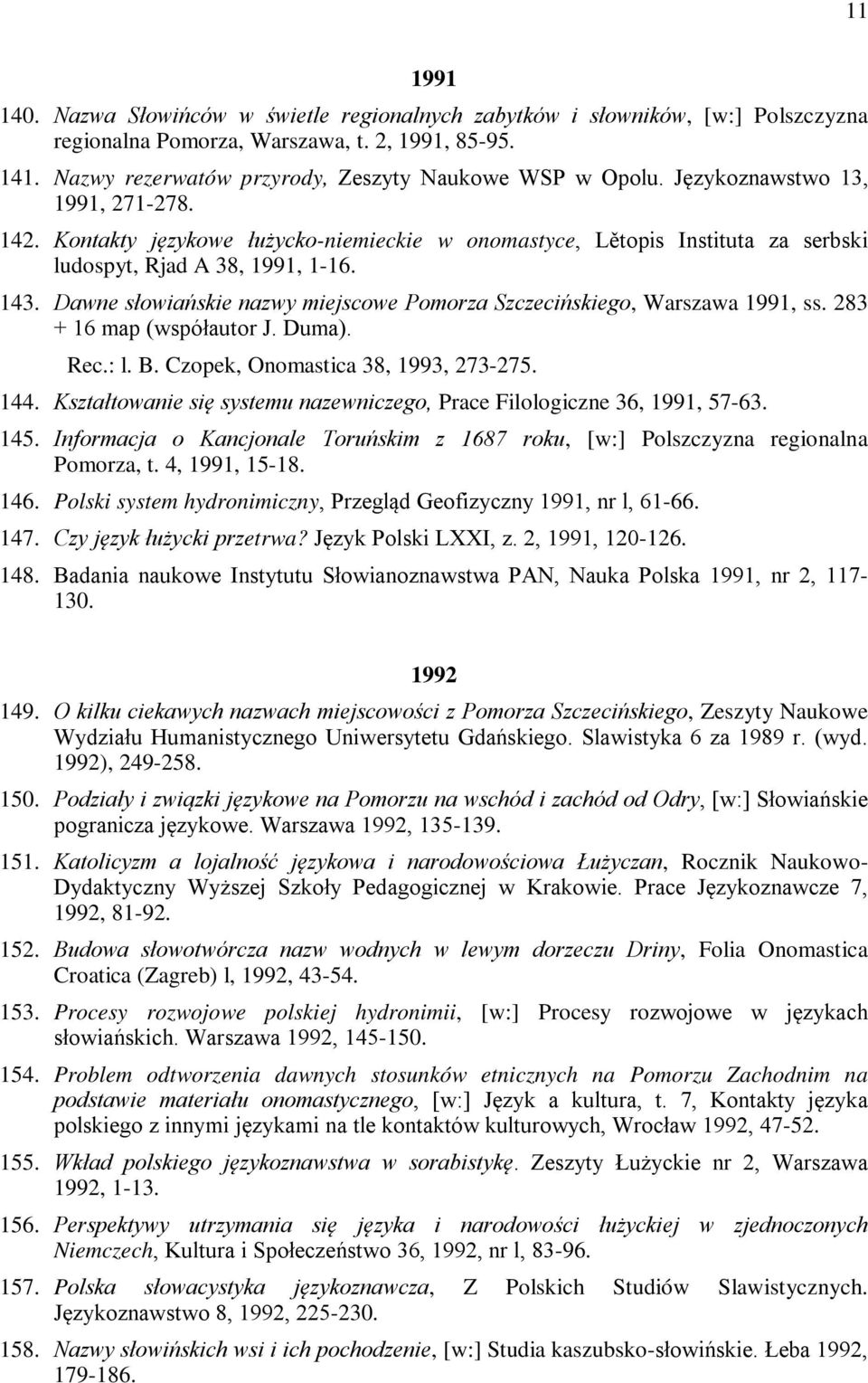 Dawne słowiańskie nazwy miejscowe Pomorza Szczecińskiego, Warszawa 1991, ss. 283 + 16 map (współautor J. Duma). Rec.: l. B. Czopek, Onomastica 38, 1993, 273-275. 144.