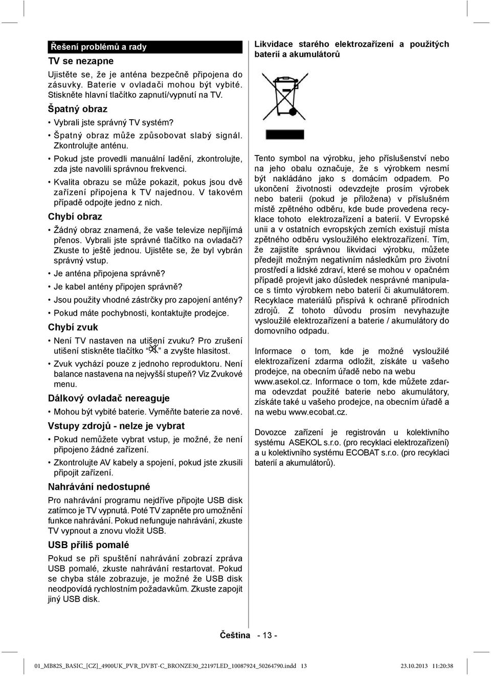 Kvalita obrazu se může pokazit, pokus jsou dvě zařízení připojena k TV najednou. V takovém případě odpojte jedno z nich. Chybí obraz Žádný obraz znamená, že vaše televize nepřijímá přenos.