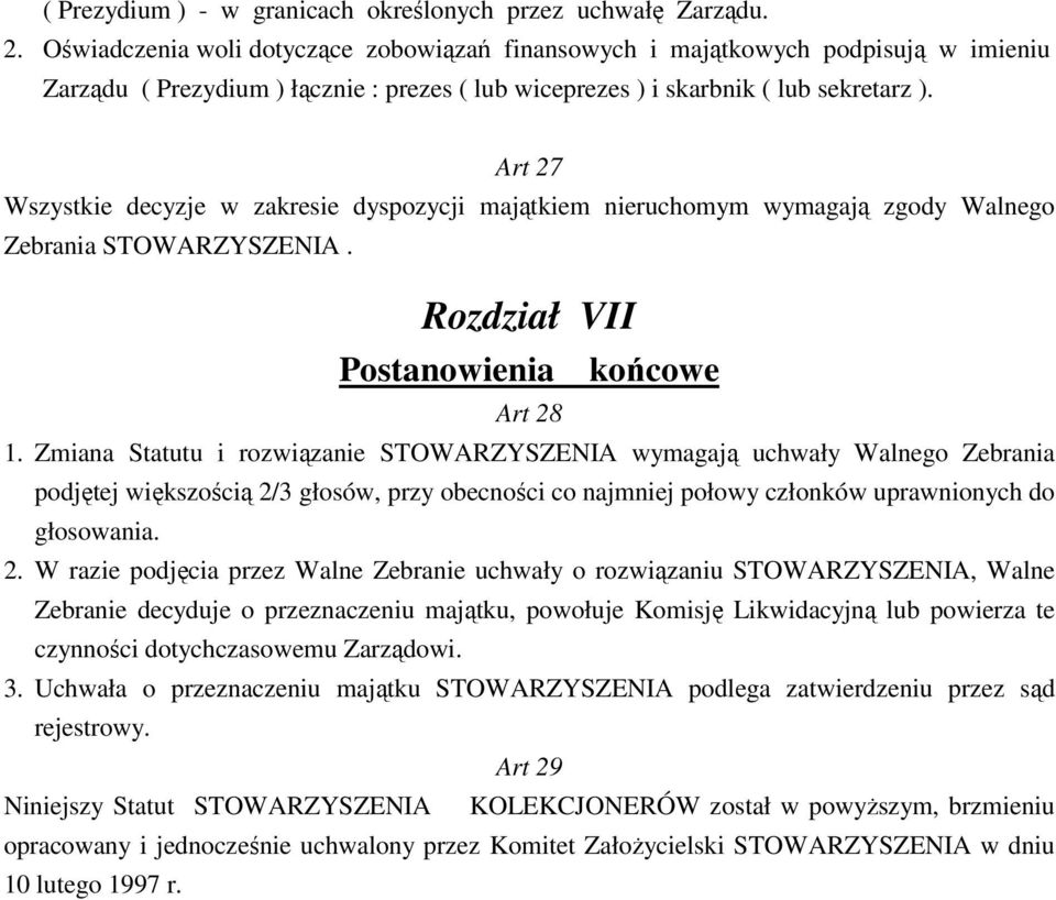 Art 27 Wszystkie decyzje w zakresie dyspozycji majątkiem nieruchomym wymagają zgody Walnego Zebrania STOWARZYSZENIA. Rozdział VII Postanowienia końcowe Art 28 1.