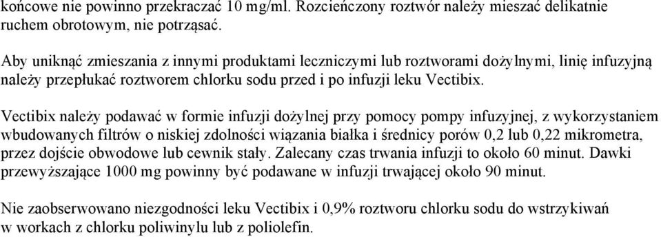 Vectibix należy podawać w formie infuzji dożylnej przy pomocy pompy infuzyjnej, z wykorzystaniem wbudowanych filtrów o niskiej zdolności wiązania białka i średnicy porów 0,2 lub 0,22 mikrometra,