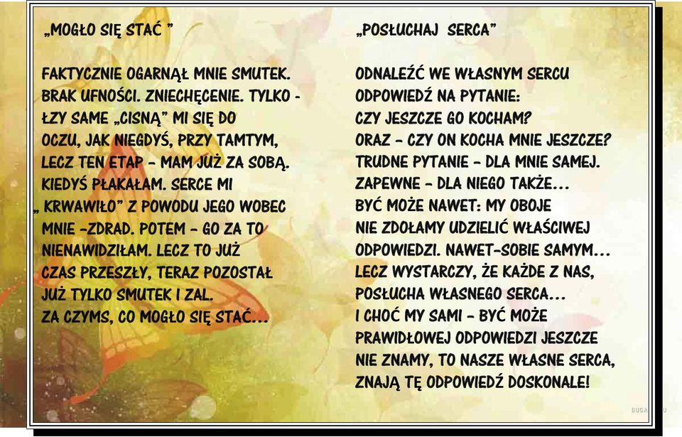 ZA CZYMS, CO MOGŁO SIĘ STAĆ POSŁUCHAJ SERCA ODNALEŹĆ WE WŁASNYM SERCU ODPOWIEDŹ NA PYTANIE: CZY JESZCZE GO KOCHAM? ORAZ CZY ON KOCHA MNIE JESZCZE? TRUDNE PYTANIE DLA MNIE SAMEJ.