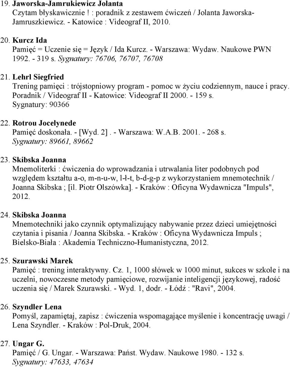 Lehrl Siegfried Trening pamięci : trójstopniowy program - pomoc w Ŝyciu codziennym, nauce i pracy. Poradnik / Videograf II - Katowice: Videograf II 2000. - 159 s. Sygnatury: 90366 22.