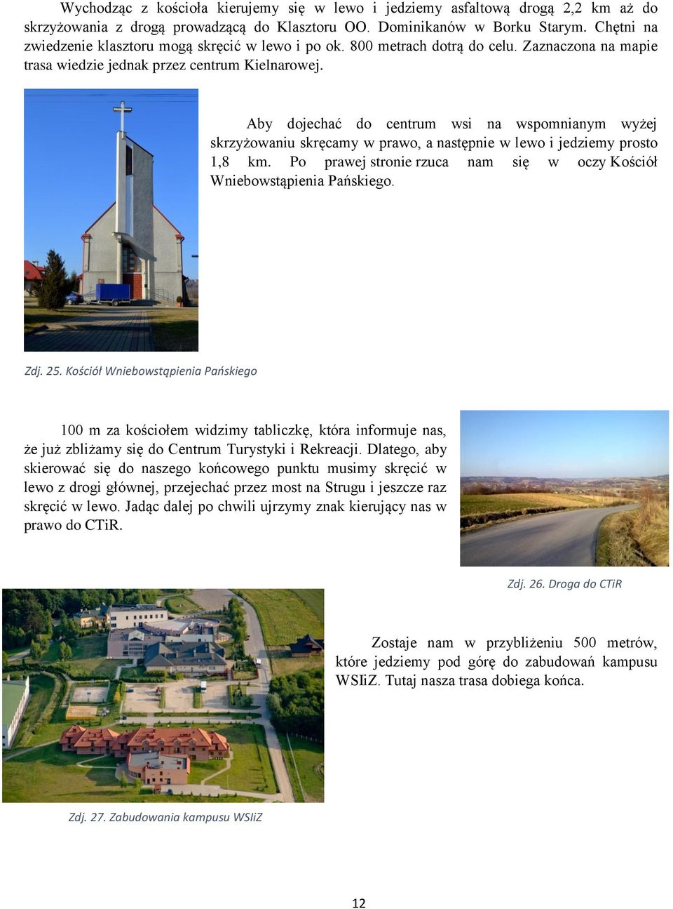 Aby dojechać do centrum wsi na wspomnianym wyżej skrzyżowaniu skręcamy w prawo, a następnie w lewo i jedziemy prosto 1,8 km. Po prawej stronie rzuca nam się w oczy Kościół Wniebowstąpienia Pańskiego.