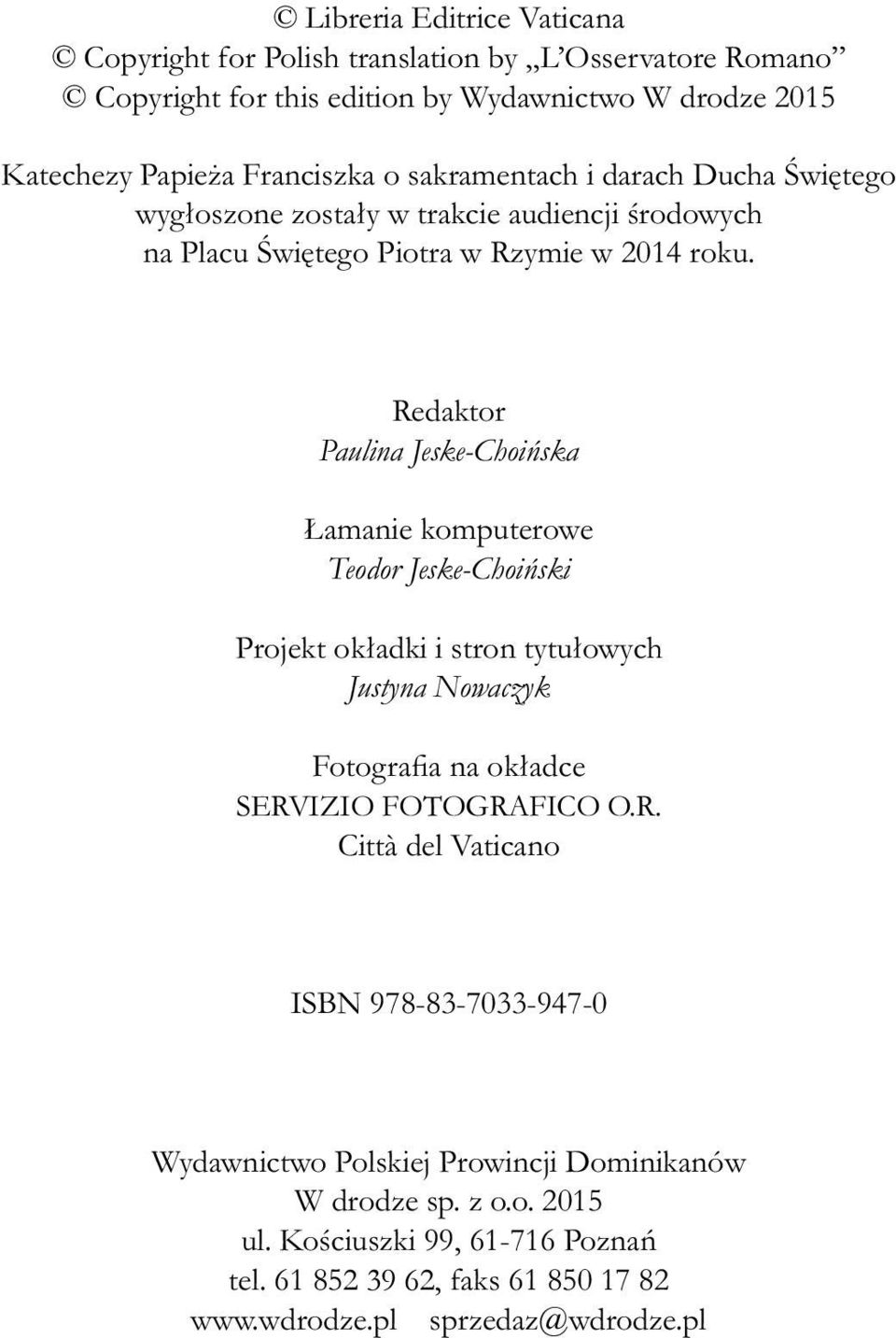 Redaktor Paulina Jeske-Choińska Łamanie komputerowe Teodor Jeske-Choiński Projekt okładki i stron tytułowych Justyna Nowaczyk Fotografia na okładce SERVIZIO FOTOGRAFICO O.R. Città del Vaticano ISBN 978-83-7033-947-0 Wydawnictwo Polskiej Prowincji Dominikanów W drodze sp.