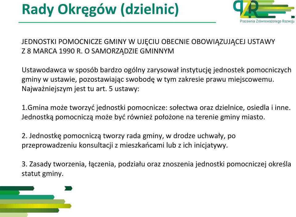Najważniejszym jest tu art. 5 ustawy: 1.Gmina może tworzyć jednostki pomocnicze: sołectwa oraz dzielnice, osiedla i inne.