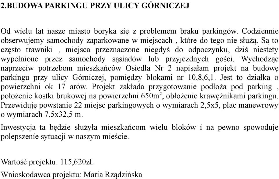 Wychodząc naprzeciw potrzebom mieszkańców Osiedla Nr 2 napisałam projekt na budowę parkingu przy ulicy Górniczej, pomiędzy blokami nr 10,8,6,1. Jest to działka o powierzchni ok 17 arów.
