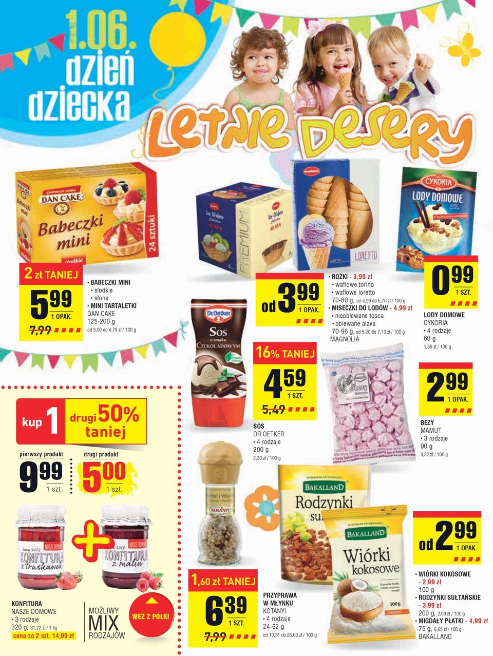 do 7,13 zł / 100 g MAGNOLIA 0 99 1 szt. LODY DOMOWE CYKORIA 4 rodzaje 60 g 1,65 zł / 100 g 2 99 BEZY MAMUT 90 g 3,32 zł / 100 g 9 99 5 00 1 szt. 1 szt. od 2 99 KONFITURA NASZE DOMOWE 320 g, 31,22 zł / 1 kg cena za 2 szt.