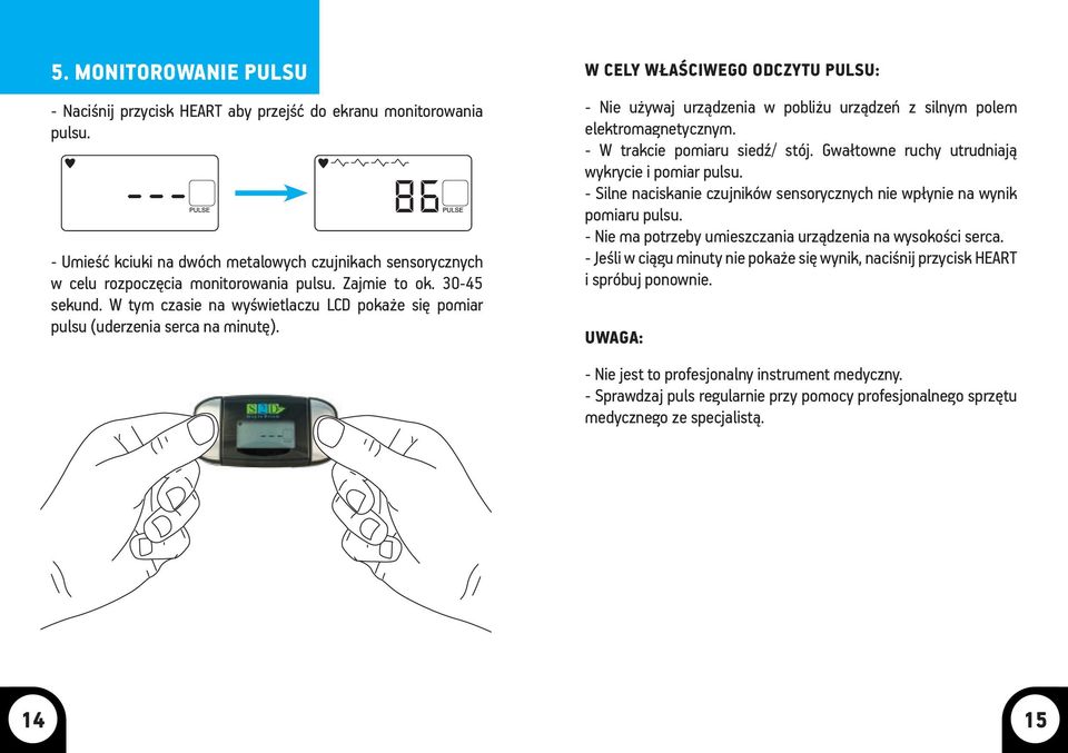 W CELY WŁAŚCIWEGO ODCZYTU PULSU: - Nie używaj urządzenia w pobliżu urządzeń z silnym polem elektromagnetycznym. - W trakcie pomiaru siedź/ stój. Gwałtowne ruchy utrudniają wykrycie i pomiar pulsu.