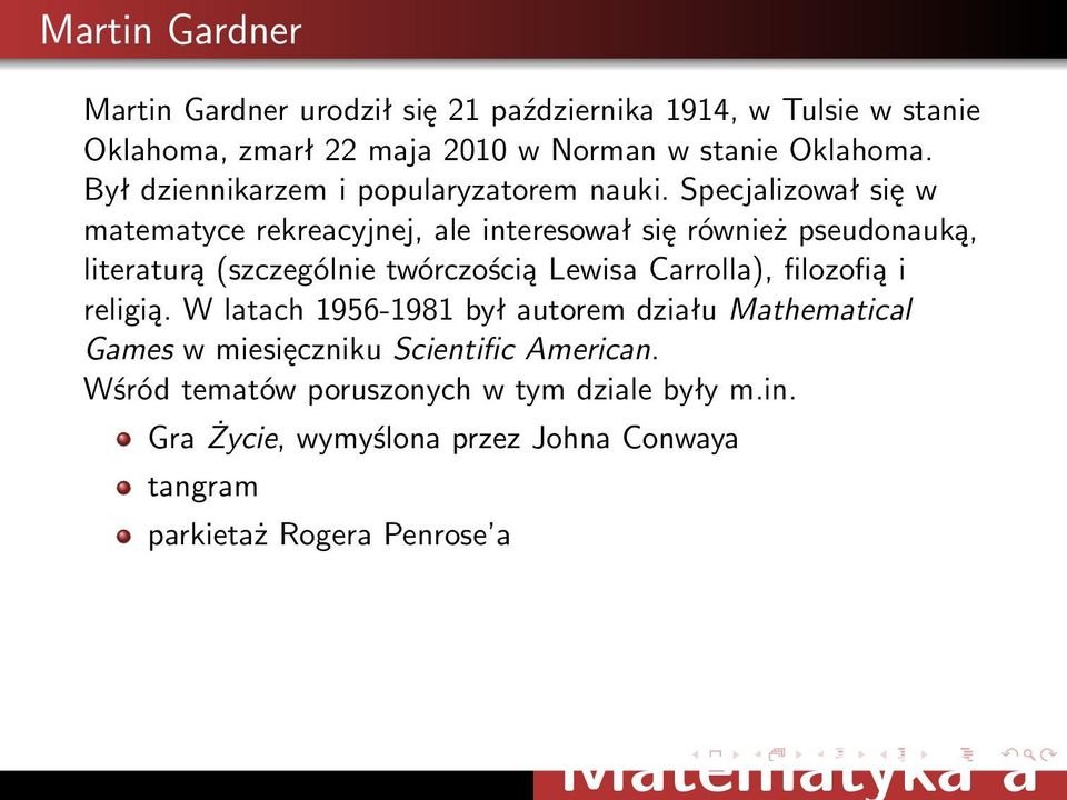 Specjalizował się w matematyce rekreacyjnej, ale interesował się również pseudonauką, literaturą (szczególnie twórczością Lewisa Carrolla),