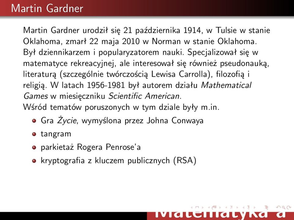 Specjalizował się w matematyce rekreacyjnej, ale interesował się również pseudonauką, literaturą (szczególnie twórczością Lewisa Carrolla), filozofią