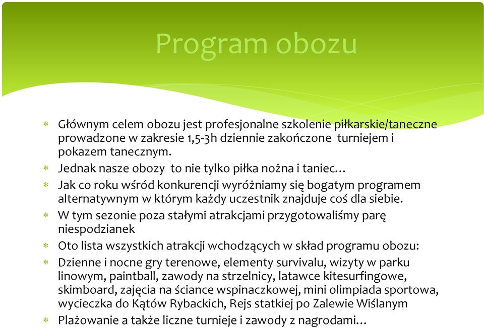 W tym sezonie poza stałymi atrakcjami przygotowaliśmy parę niespodzianek Oto lista wszystkich atrakcji wchodzących w skład programu obozu: Dzienne i nocne gry terenowe, elementy survivalu, wizyty w