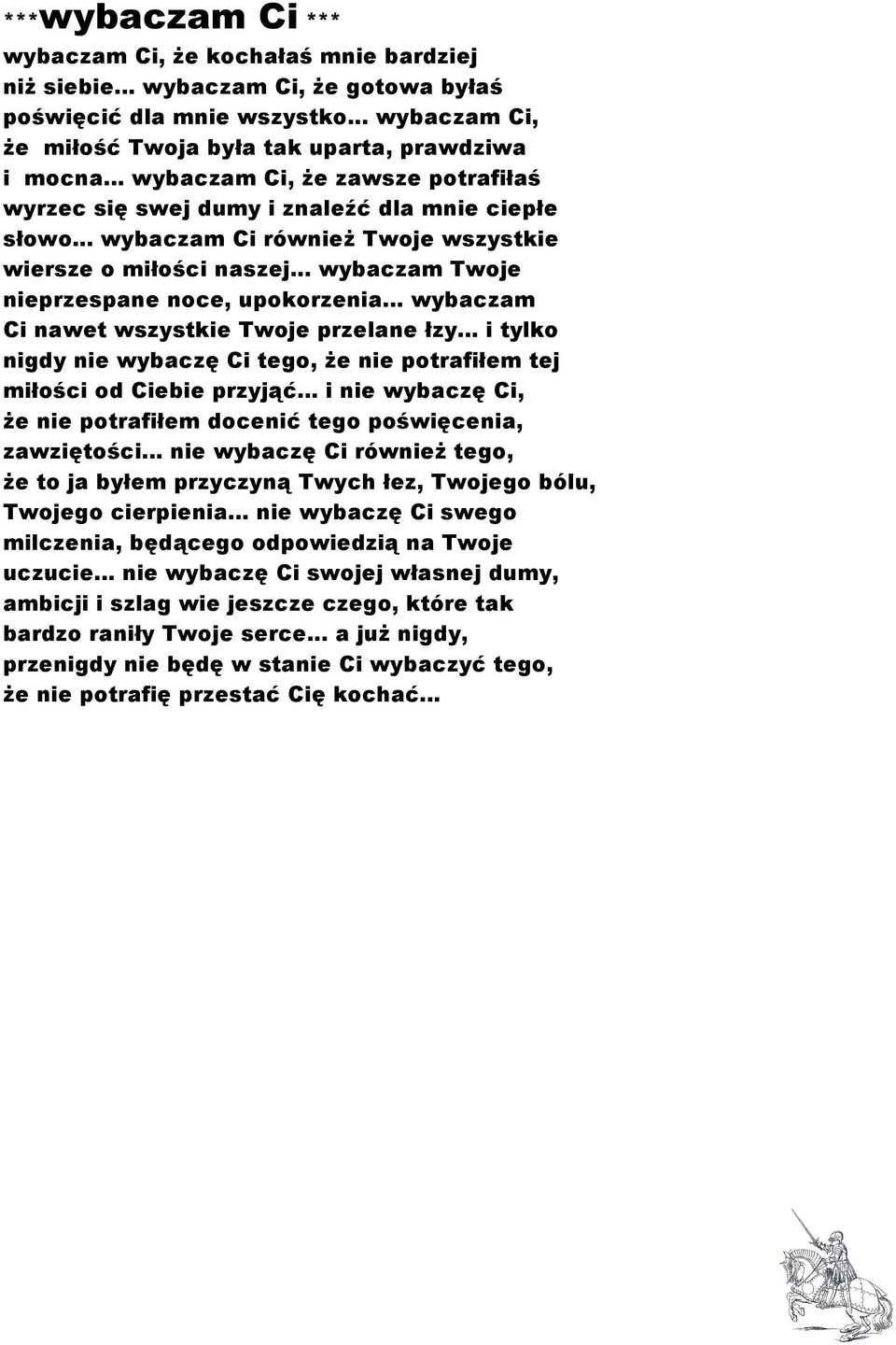 .. wybaczam Twoje nieprzespane noce, upokorzenia... wybaczam Ci nawet wszystkie Twoje przelane łzy... i tylko nigdy nie wybaczę Ci tego, Ŝe nie potrafiłem tej miłości od Ciebie przyjąć.