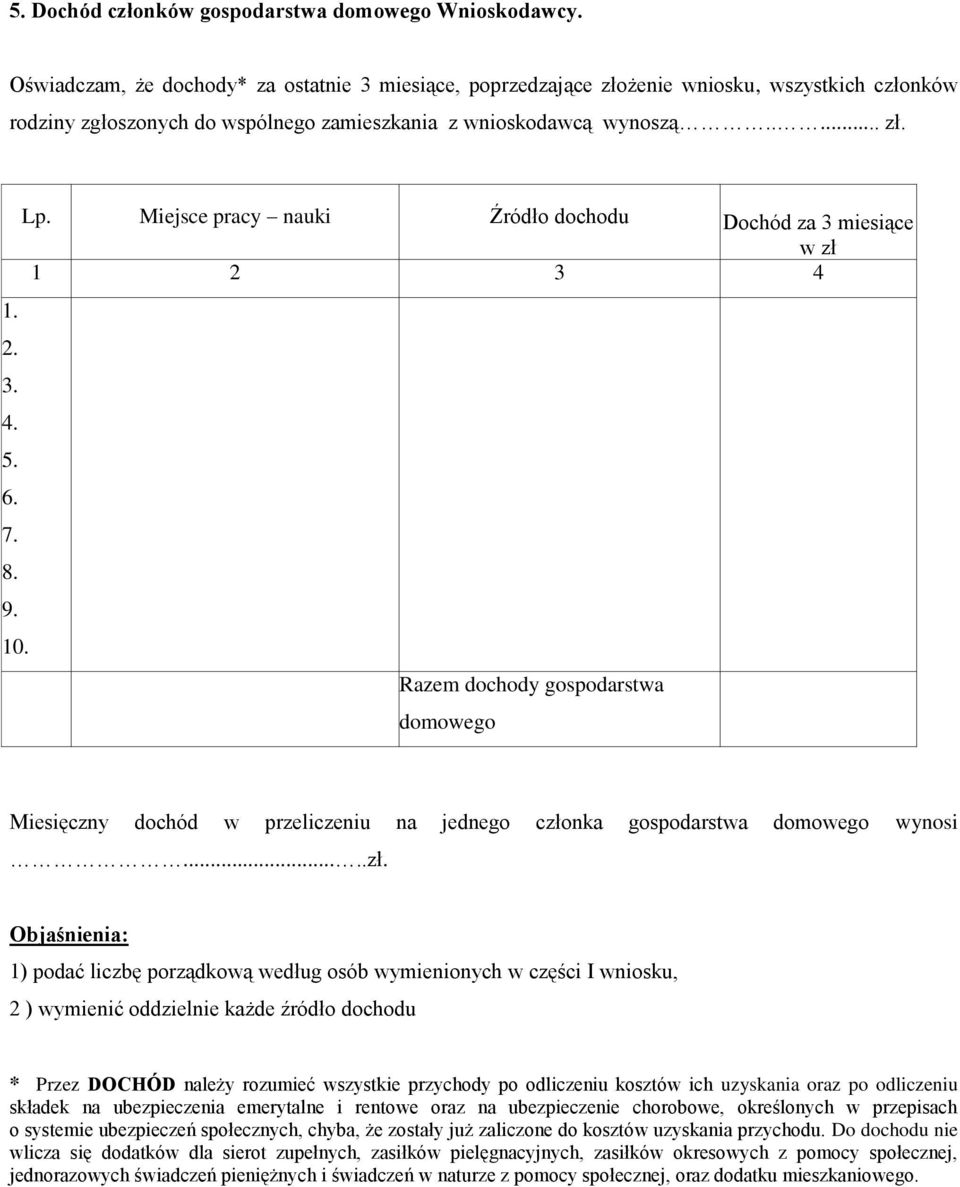 8. 9. 10. Lp. Miejsce pracy nauki Źródło dochodu Dochód za 3 miesiące w zł 1 2 3 4 Razem dochody gospodarstwa domowego Miesięczny dochód w przeliczeniu na jednego członka gospodarstwa domowego wynosi.