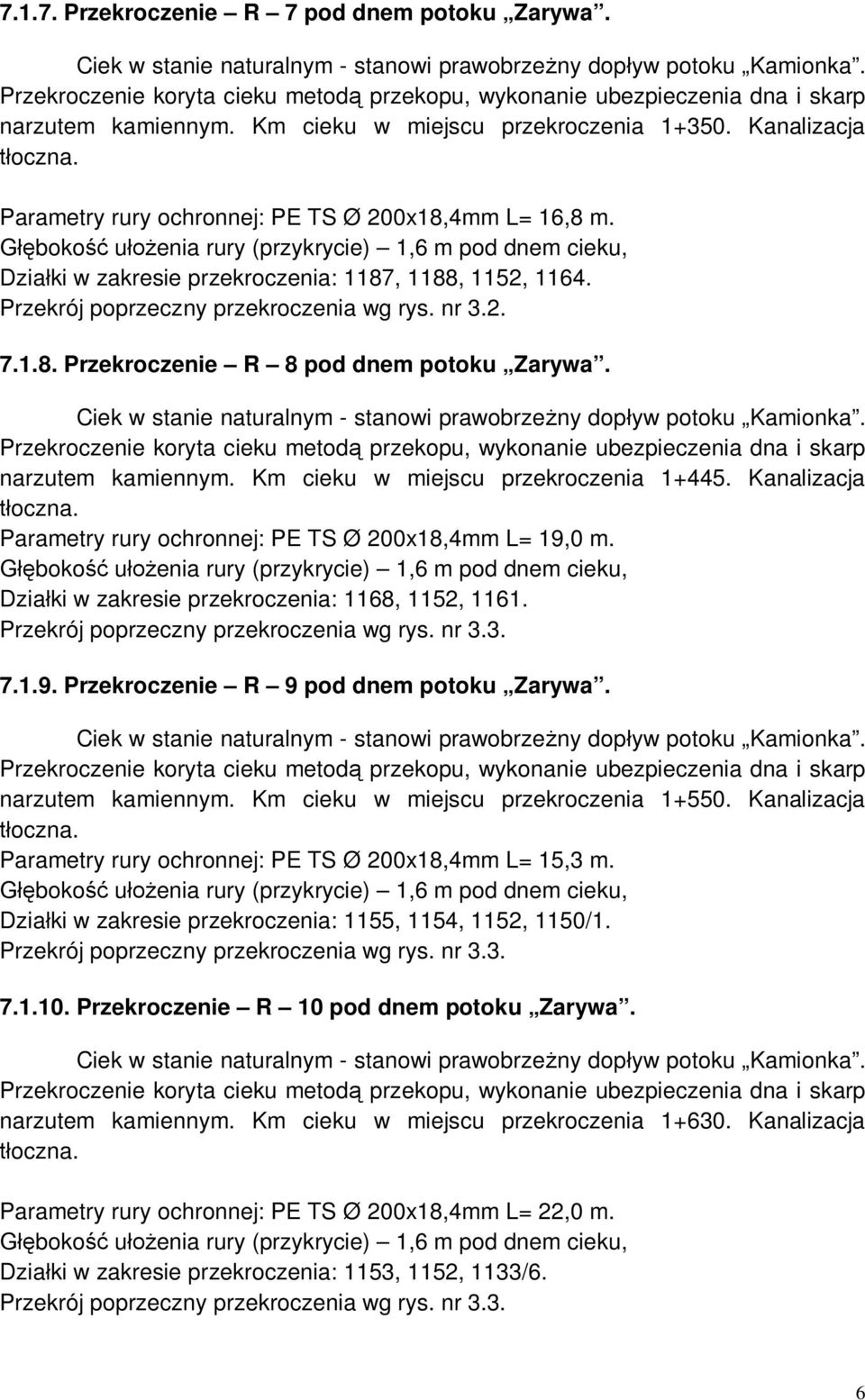 Kanalizacja Parametry rury ochronnej: PE TS Ø 200x18,4mm L= 19,0 m. Dzia ki w zakresie przekroczenia: 1168, 1152, 1161. Przekrój poprzeczny przekroczenia wg rys. nr 3.3. 7.1.9. Przekroczenie R 9 pod dnem potoku Zarywa.