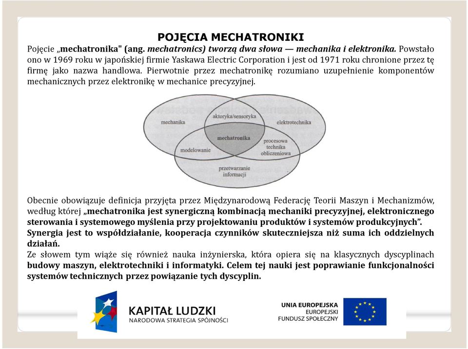 Pierwotnie przez mechatronikę rozumiano uzupełnienie komponentów mechanicznych przez elektronikę w mechanice precyzyjnej.