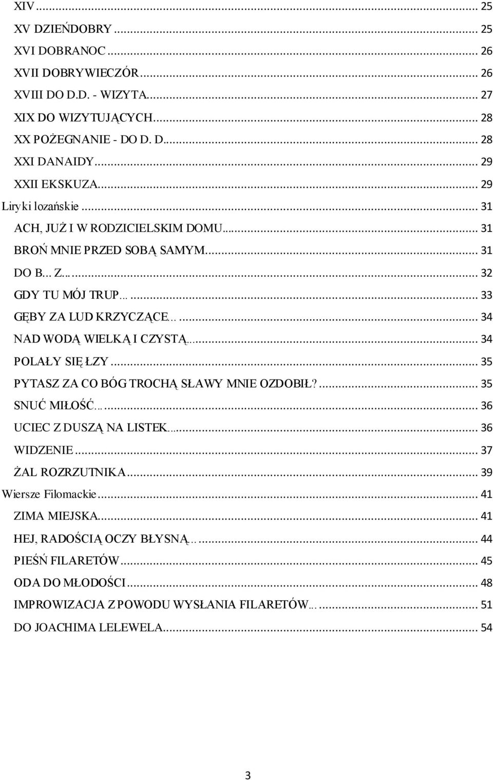 ..... 34 NAD WODĄ WIELKĄ I CZYSTĄ... 34 POLAŁY SIĘ ŁZY... 35 PYTASZ ZA CO BÓG TROCHĄ SŁAWY MNIE OZDOBIŁ?... 35 SNUĆ MIŁOŚĆ...... 36 UCIEC Z DUSZĄ NA LISTEK... 36 WIDZENIE.