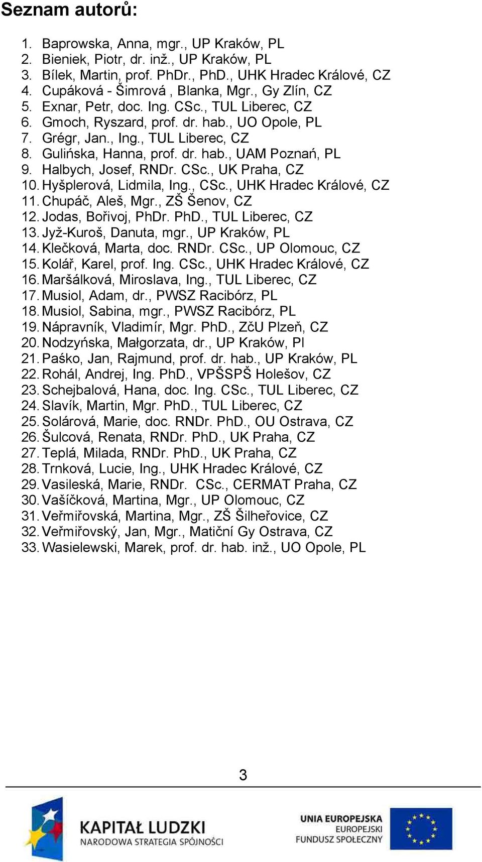 Halbych, Josef, RNDr. CSc., UK Praha, CZ 10. Hyńplerová, Lidmila, Ing., CSc., UHK Hradec Králové, CZ 11. Chupáč, Aleń, Mgr., ZŃ Ńenov, CZ 12. Jodas, Bořivoj, PhDr. PhD., TUL Liberec, CZ 13.