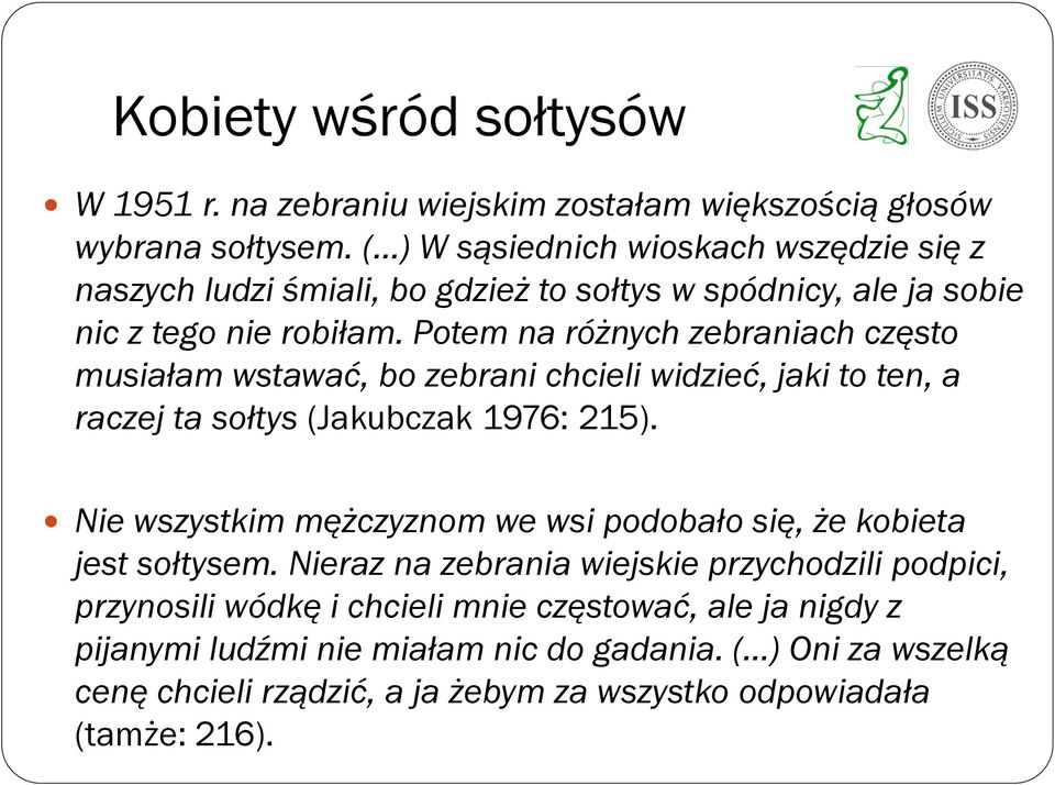 Potem na różnych zebraniach często musiałam wstawać, bo zebrani chcieli widzieć, jaki to ten, a raczej ta sołtys (Jakubczak 1976: 215).